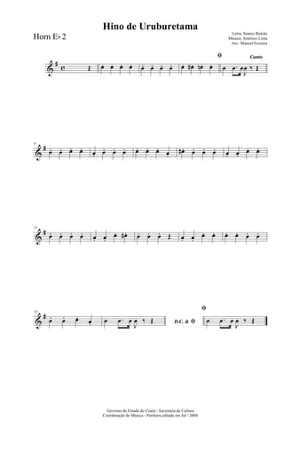 &
#
c Œ œ. œ. œ. œ. œ. œ. œ. œ.
ﬁ
œ. œ# . œn. œ.
Canto
œ .œ œ
J
œ ‰ Œ
&
#6
œ. œ. œ. œ. œ. œ. œ. œ. œ. œ. œ. œ.
œ# . œ. œ. œ. œ. œ.
œ. œ.
&
#11
œ. œ. œ. œ. œ. œ.
œ. œ# . œ. œ. œ. Œ œ. œ.
œ. œ. œ. œ. œ. œ.
&
#16
œ. œ. œ. œ. D.C. & ﬁœ .œ œ
J
œ ‰ Œ
ﬁ
œ .œ œ
J
œ ‰ Œ
Governo do Estado do Ceará - Secretaria da Cultura
Coordenação de Música - Partitura editada em Jul / 2004
Hino de Uruburetama
Letra: Soares Buleão
Música: Américo Lima
Arr.: Manoel Ferreira
Horn Eb 2
 