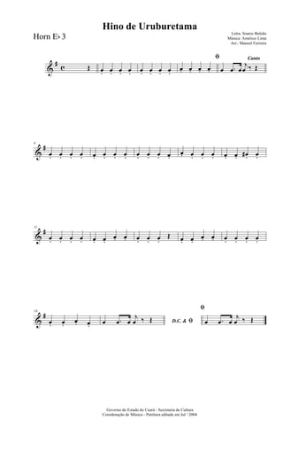 &
#
c Œ œ. œ. œ. œ. œ. œ. œ. œ.
ﬁ
œ. œ. œ. œ.
Canto
œ .œ œ
j
œ ‰ Œ
&
#6
œ. œ. œ. œ. œ. œ. œ. œ. œ. œ. œ. œ.
œ. œ. œ. œ. œ. œ. œ#. œ.
&
#11
œ. œ. œ. œ. œ. œ.
œ. œ. œ. œ. œ.
Œ œ. œ.
œ. œ. œ. œ. œ. œ.
&
#16
œ. œ.
œ. œ. D.C. & ﬁœ .œ œ
j
œ ‰ Œ
ﬁ
œ .œ œ
j
œ ‰ Œ
Governo do Estado do Ceará - Secretaria da Cultura
Coordenação de Música - Partitura editada em Jul / 2004
Hino de Uruburetama
Letra: Soares Buleão
Música: Américo Lima
Arr.: Manoel Ferreira
Horn Eb 3
 