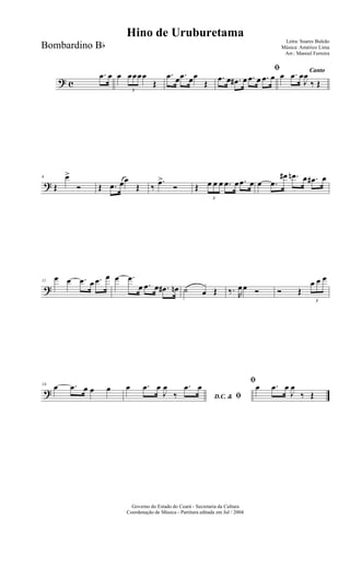 ? c
.œ œ œ
3
œœœœ
Œ
.œ œ .œ œœ
Œ
ﬁ
.œ œ .œ# œ .œ œ .œ œ
Canto
œ .œ œ
J
œ
‰ Œ
?
6
Œ
œ>
Ó Œ .œ œœ
Œ ‰
.œ>
Ó Œ
3
œ œ œ .œ œ .œ œ œ .œ
œ# .œn œ .œ# œ
?
11
œ œ .œ œ .œ œ œ .œ
œ .œ œ .œ# œn ˙ œ Œ ‰. R
œœ Ó Ó Œ
3
œ œ œ
?
16
œ .œ œ œ œ
D.C. & ﬁ
œ .œ œ
J
œ
‰
.œ œ
ﬁ
œ .œ œ
J
œ
‰ Œ
Governo do Estado do Ceará - Secretaria da Cultura
Coordenação de Música - Partitura editada em Jul / 2004
Hino de Uruburetama
Letra: Soares Buleão
Música: Américo Lima
Arr.: Manoel Ferreira
Bombardino Bb
 