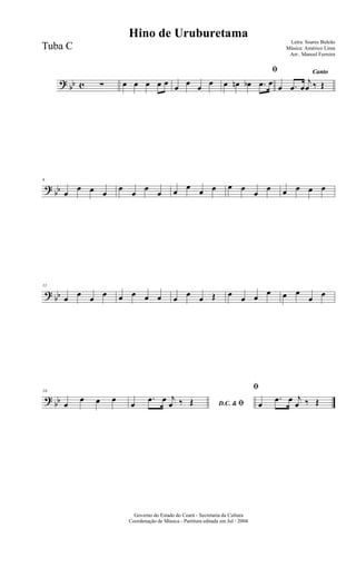 ? bb c ∑ œ œ œ œ œ œ œ œ œ
ﬁ
œ œn œb .œ œ
Canto
œ .œ œ
j
œ ‰ Œ
?
bb
6
œ
œ œ œ
œ
œ
œ
œ œ
œ
œ œ œ œ
œ
œ œ œ œ œ
? bb
11
œ œ œ œ œ œ œ œ œ œ œ Œ œ œ œ
œ œ œ
œ œ
?
bb
16
œ
œ œ œ
D.C. & ﬁœ
.œ œ j
œ ‰ Œ
ﬁ
œ
.œ œ j
œ ‰ Œ
Governo do Estado do Ceará - Secretaria da Cultura
Coordenação de Música - Partitura editada em Jul / 2004
Hino de Uruburetama
Letra: Soares Buleão
Música: Américo Lima
Arr.: Manoel Ferreira
Tuba C
 