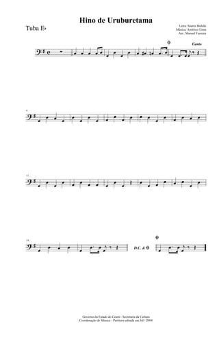 ? # c ∑ œ œ œ œ œ œ œ œ œ
ﬁ
œ œ# œn .œ œ
Canto
œ .œ œ
j
œ ‰ Œ
? #
6
œ
œ œ œ
œ
œ
œ
œ œ œ œ œ œ œ
œ
œ œ œ œ œ
? #
11
œ
œ
œ
œ œ œ œ œ œ
œ
œ
Œ œ
œ œ œ œ œ
œ
œ
? #
16
œ œ œ œ D.C. & ﬁœ
.œ œ j
œ ‰ Œ
ﬁ
œ
.œ œ j
œ ‰ Œ
Governo do Estado do Ceará - Secretaria da Cultura
Coordenação de Música - Partitura editada em Jul / 2004
Hino de Uruburetama
Letra: Soares Buleão
Música: Américo Lima
Arr.: Manoel Ferreira
Tuba Eb
 