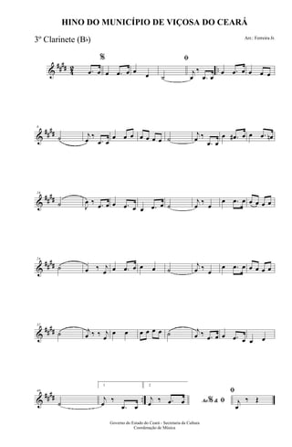 &
#### 42 ...œ œ
%
œ .œ œ œ
œ
ﬁ
˙
j
œ
‰
.œ œ
œ .œ œ œ œ œ
&
##
##
8
˙ j
œ
‰
.œ œ
œ œ œ œ œ œ œ ˙
j
œ ‰
.œ œ
œ .œ# œ œ .œ œn
&
##
##
16
˙ J
œ ‰ .œ œ œ .œ œ œ .œ œ ˙
j
œ
‰
œ
œ .œ œ œ œ œ œ
&
##
##
24
˙ œ ‰ j
œ œ .œ œ œ œ ˙
j
œ ‰
œ
œ .œ œ œ œ œ œ
&
####
32
˙ j
œ ‰ ‰ j
œ
œ œ œ œ œ œ ˙ j
œ ‰ .œ œ œ .œ œ œ œ
&
#### ..
40
˙
1
j
œ ‰
.œ œ
2
Ao &% ﬁj
œ ‰ .œ œ
ﬁ
j
œ
‰ Œ
Governo do Estado do Ceará - Secretaria da Cultura
Coordenação de Música
HINO DO MUNICÍPIO DE VIÇOSA DO CEARÁ
Arr.: Ferreira Jr.
3º Clarinete (Bb)
 