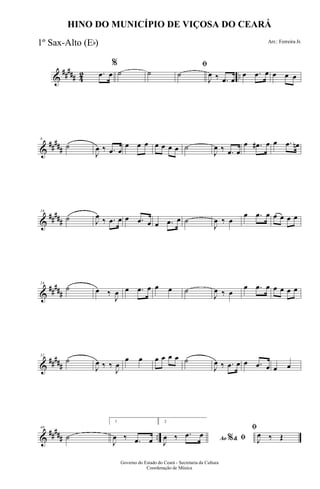 &
##### 42 ...œ œ
%
˙ ˙
ﬁ
˙
J
œ ‰ .œ œ
œ .œ œ œ œ œ
&
##
###
8
˙
J
œ ‰ .œ œ
œ œ œ œ œ œ œ ˙
J
œ ‰ .œ œ
œ .œ# œ œ .œ œn
&
##
###
16
˙ J
œ ‰ .œ œ œ .œ œ œ .œ œ ˙
J
œ ‰ œ
œ .œ œ œ œ œ œ
&
##
###
24
˙ œ ‰
J
œ œ .œ œ œ œ ˙
J
œ ‰ œ
œ .œ œ œ œ œ œ
&
#####
32
˙
J
œ ‰ ‰
J
œ
œ œ œ œ œ œ ˙
J
œ ‰ .œ œ œ .œ œ œ œ
&
##### ..
40
˙
1
J
œ ‰ .œ œ
2
Ao &% ﬁJ
œ ‰ .œ œ
ﬁ
J
œ ‰ Œ
Governo do Estado do Ceará - Secretaria da Cultura
Coordenação de Música
HINO DO MUNICÍPIO DE VIÇOSA DO CEARÁ
Arr.: Ferreira Jr.1º Sax-Alto (Eb)
 
