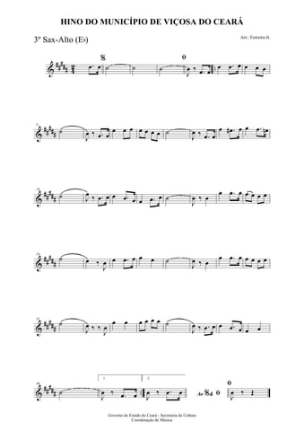 &
##### 42 ...œ œ
%
˙ ˙
ﬁ
˙
J
œ ‰ .œ œ
œ .œ œ œ œ œ
&
##
###
8
˙
J
œ ‰ .œ œ
œ œ œ œ œ œ œ ˙
J
œ ‰ .œ œ
œ .œ# œ œ .œ œn
&
##
###
16
˙ J
œ ‰ .œ œ œ .œ œ œ .œ œ ˙
J
œ ‰ œ
œ .œ œ œ œ œ œ
&
##
###
24
˙ œ ‰
J
œ œ .œ œ œ œ ˙
J
œ ‰ œ
œ .œ œ œ œ œ œ
&
#####
32
˙
J
œ ‰ ‰
J
œ
œ œ œ œ œ œ ˙
J
œ ‰ .œ œ œ .œ œ œ œ
&
##### ..
40
˙
1
J
œ ‰ .œ œ
2
Ao &% ﬁJ
œ ‰ .œ œ
ﬁ
J
œ ‰ Œ
Governo do Estado do Ceará - Secretaria da Cultura
Coordenação de Música
HINO DO MUNICÍPIO DE VIÇOSA DO CEARÁ
Arr.: Ferreira Jr.
3º Sax-Alto (Eb)
 
