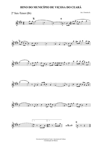&
#### 42 ..
.œ œ
%
˙ ˙
ﬁ
˙
J
œ ‰ .œ œ
œ œ> œ œ œ œ
&
##
##
8 œ
œ> œ œ œ .œ œ ˙ ˙ œ œ
j
œ ‰ .œ œ
œ .œ# œ œ .œ œn
&
####
16
˙ J
œ
‰ .œ œ œ .œ œ œ .œ œ œ œœœ œ J
œ
‰ œ
œ .œ œ œ œ œ œ
&
##
##
24 ˙ œ
‰ j
œ œ .œ œ œ œ ˙
j
œ ‰
œ
œ .œ œ œ œ œ œ
&
####
32
˙ j
œ ‰ ‰ j
œ
œ œ œ œ œ œ ˙ j
œ ‰ .œ œ œ .œ œ œ œ
&
##
## ..
40
˙
1
J
œ ‰ .œ œ
2
Ao &% ﬁJ
œ ‰
.œ œ ﬁ
J
œ ‰ Œ
Governo do Estado do Ceará - Secretaria da Cultura
Coordenação de Música
HINO DO MUNICÍPIO DE VIÇOSA DO CEARÁ
Arr.: Ferreira Jr.
2º Sax-Tenor (Bb)
 