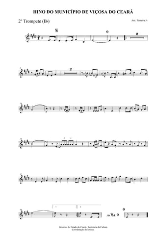 &
#### 42 ..Œ .œ œ
%
œ .œ œ œ œ
ﬁ
˙ œ Œ
2
&
##
##
8
‰ œœœ œ--- œ œ œ
2
‰ j
œ#
J
œ j
œ œ j
œ# œ
j
œ#
J
œ ‰
.œ œ
œ .œ# œ œ .œ œ
&
##
##
16
˙ J
œ ‰ Œ ‰ œœœ ‰ œœœ ‰
œœœ œ œ
œ
œ .œ œ œ œ œ œ
&
##
##
24
˙ œ ‰ j
œ
3
œ œœ
3
œ œœ œ Œ ‰ œœœ. œ.
œ.
œ. œ. œ.
‰ j
œ ‰ j
œ ‰ j
œ ‰ j
œ
&
####
32
‰ œ
j
œ œ ‰ j
œ
œ œ œ œ œ œ œ œœœ œ J
œ ‰ .œ œ œ .œ œ œ œ
&
#### ..
40
˙
1
J
œ ‰ Œ
2
Ao &% ﬁJ
œ ‰ .œ œ
ﬁ
j
œ ‰ Œ
Governo do Estado do Ceará - Secretaria da Cultura
Coordenação de Música
HINO DO MUNICÍPIO DE VIÇOSA DO CEARÁ
Arr.: Ferreira Jr.
2º Trompete (Bb)
 