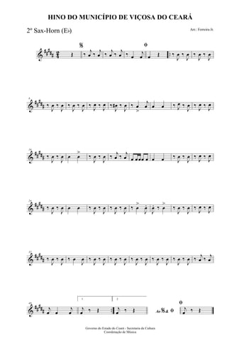 &
##### 42 ..Œ
%
‰
j
œ ‰
j
œ ‰
j
œ ‰
j
œ
ﬁ
‰ œ
j
œ œ Œ ‰
J
œ ‰
J
œ ‰
J
œ ‰
J
œ
&
##
###
8
‰
J
œ ‰
J
œ ‰
J
œ ‰
J
œ ‰
J
œ ‰
J
œ ‰
J
œ# ‰
J
œ ‰ œ
>>>
j
œ œ œ ‰ J
œ ‰
J
œ ‰
J
œ ‰
J
œ
&
##
###
16
‰
J
œ ‰
J
œ œ œ
>>>
‰
J
œ ‰
J
œ ‰ j
œ ‰ j
œ œ œœœ œ œ œ ‰
J
œ ‰
J
œ ‰
J
œ ‰
J
œ
&
##
###
24
‰
J
œ ‰
J
œ œ œ ‰
J
œ ‰
J
œ ‰
J
œ ‰
J
œ ‰ œ
>
J
œ.
J
œ. ‰ œ
>
‰
J
œ ‰
J
œ ‰
J
œ ‰
J
œ
&
#####
32
‰
J
œ ‰
J
œ ‰ œ
J
œ ‰
J
œ ‰
J
œ ‰
J
œ ‰
J
œ ‰
J
œ ‰
J
œ ‰
J
œ ‰
J
œ ‰
J
œ ‰
J
œ ‰ j
œ ‰ j
œ
&
##### ..
40
j
œ œ
j
œ
1
j
œ ‰ Œ
2
Ao &% ﬁj
œ ‰ Œ
ﬁ
j
œ ‰ Œ
Governo do Estado do Ceará - Secretaria da Cultura
Coordenação de Música
HINO DO MUNICÍPIO DE VIÇOSA DO CEARÁ
Arr.: Ferreira Jr.
2º Sax-Horn (Eb)
 