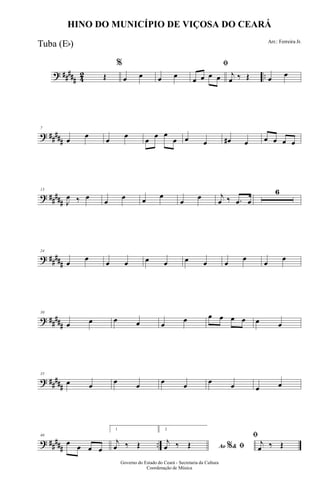 ? ##### 42 ..Œ
%
œ œ œ œ
ﬁ
œ œ œ œ j
œ ‰ Œ œ œ
? #####
7
œ
œ
œ
œ
œ
œ œ
œ œ œ œ# œ œ œ œ œ
? #####
13
J
œ ‰ œ
œ
œ œ œ
œ
œ j
œ ‰ .œ œ
6
? #####
24
œ
œ
œ œ œ œ œ œ œ
œ
œ
œ
? ##
###
30
œ œ œ œ œ
œ œ œ œ œ œ œ
? ##
###
35
œ œ œ œ œ œ œ œ œ œ
? ##
###
..
40
œ œ œ œ
1
j
œ ‰ Œ
2
Ao &% ﬁ
j
œ ‰ Œ
ﬁ
j
œ ‰ Œ
Governo do Estado do Ceará - Secretaria da Cultura
Coordenação de Música
HINO DO MUNICÍPIO DE VIÇOSA DO CEARÁ
Arr.: Ferreira Jr.
Tuba (Eb)
 