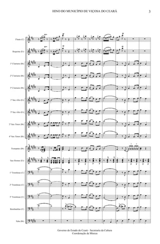 &
&
&
&
&
&
&
&
&
&
&
?
?
?
?
?
##
##
###
##
##
##
##
##
##
##
###
##
###
##
##
##
##
##
##
##
###
##
##
##
##
####
Flauta (C)
Requinta (Eb)
1º Clarinete (Bb)
2º Clarinete (Bb)
3º Clarinete (Bb)
1º Sax-Alto (Eb)
3º Sax-Alto (Eb)
2º Sax-Tenor (Bb)
4º Sax-Tenor (Bb)
Trompetes (Bb)
Sax-Hornes (Eb)
1º Trombone (C)
2º Trombone (C)
3º Trombone (C)
Bombardino (C)
Tuba (Bb)
Ÿ~ Ÿ
Ÿ~ Ÿ
Ÿ
Ÿ
19
‰ œœ
J
œ
‰
‰ œœ
J
œ ‰
œ .œ œ
œ .œ œ
œ .œ œ
œ .œ œ
œ .œ œ
œ .œ œ
œ .œ œ
19
‰ œœœœœœ
‰
j
œœœ ‰
j
œœœ
˙
˙
˙
˙
∑
‰ œ. œ. œ- œ-
‰ œ. œ. œ- œ-
˙
˙
˙
˙
˙
œ œœœ œ
œ œœœ œ
‰
œœœœ
œœœ
œœœ
œœœ
œœœ
œœœ
œœœ
˙
˙
˙
˙
∑
J
œ
‰ Œ
J
œ
‰ Œ
j
œ
‰
œ
j
œ
‰
œ
j
œ
‰
œ
J
œ ‰ œ
J
œ ‰ œ
J
œ
‰ œ
J
œ
‰ œ
œœœ œ
œœœ
œœœ
J
œ
‰
œ
J
œ
‰ œ
J
œ ‰ œ
‰ J
œ>
œ# œn
∑
‰
j
œ
J
œ
‰
j
œ
J
œ
‰
j
œ
J
œ
‰
j
œ
J
œ
œ .œ œ
œ .œ œ
œ .œ œ
œ .œ œ
œ .œ œ
œ .œ œ
œ .œ œ
œ .œ œ
‰
J
œœœ ‰
J
œœœ
œ .œ œ
œ .œ œ
œ .œ œ
œ .œ œ
∑
‰
j
œ
J
œ
‰
j
œ
J
œ
‰
j
œ
J
œ
‰
j
œ
J
œ
œ œ œ œ
œ œ œ œ
œ œ œ œ
œ œ œ œ
œ œ œ œ
œ œ œ œ
œ œ œ œ
œ œ œ œ
‰
J
œœœ ‰
J
œœœ
œ œ œ œ
œ œ œ œ
œ œ œ œ
œ œ œ œ
∑
œœœœœ. œ.
œœœœœ. œ.
˙
˙
˙
˙
˙
˙
˙
˙
‰
j
œœœ ‰
j
œœœ
˙
˙
˙
˙
œ œ
œ. œ.
J
œ
‰
œ. œ.
J
œ
‰
œ ‰ j
œ
œ ‰ j
œ
œ ‰ j
œ
œ ‰
J
œ
œ ‰
J
œ
œ
‰ j
œ
œ
‰ j
œ
œ ‰ j
œ
œœœ
œœœ
œ ‰
J
œ
œ ‰
J
œ
œ ‰
J
œ
œ
œ>
œ# œ
œ œ
∑
∑
œ .œ œ
œ .œ œ
œ .œ œ
œ .œ œ
œ .œ œ
œ .œ œ
œ .œ œ
3
œ œœ
3
œ œœ
‰
J
œœœ ‰
J
œœœ
œ .œ œ
œ .œ œ
œ .œ œ
œ .œ œ
œ œ
∑
∑
œ œ
œ œ
œ œ
œ œ
œ œ
œ œ
œ œ
œœ Œ
‰
J
œœœ ‰
J
œœœ
œ œ
œ œ
œ œ
œ œ
œ œ
HINO DO MUNICÍPIO DE VIÇOSA DO CEARÁ 3
Governo do Estado do Ceará - Secretaria da Cultura
Coordenação de Música
 