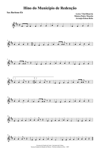 &
## c .œ œ œ œ œ œ œ œ ˙ œ œ œ œ
&
## ..
4
œ œ œ Œ œ œ œ œ œ .œ œ
j
œ ‰ Œ œ œ œ œ
&
##
8
œ .œ œ
j
œ ‰ Œ œ œ œ œ œ œ œ Œ œ œ œ œ
&
## ..
12 1.
œ œ
j
œ ‰ Œ
2.
œ œ
j
œ ‰ Œ œ œ œ œ œ .œ œ
j
œ ‰ Œ
&
##
16
œ œ œ œ œ .œ œ
j
œ ‰ Œ œ œ œ œ œ œ œ Œ
&
##
20
œ œ œ œ œ œ
j
œ ‰ Œ œ œ œ œ œ œ ˙ œ œ œ œ
&
##
25
œ œ
j
œ ‰ Œ œ œ œ œ œ œ ˙ œ œ œ œ œ œ œ Œ
Hino do Município de Redenção
Letra: Vital Bizarrio
Música:Padre Mourão
Arranjo:Edson Brito
Governo do Estado do Ceará - Secretaria da Cultura
Sistema Estadual de Bandas de Música - Partitura editada em Dez. / 2007
Sax Barítono Eb
 