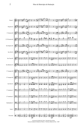 &
&
&
&
&
&
&
&
&
&
&
?
?
?
t
ã
b
##
#
#
#
##
#
##
#
#
##
b
b
b
b
..
..
..
..
..
..
..
..
..
..
..
..
..
..
..
..
Flauta C
Requinta Eb
1º Clarinete Bb
2º,3ºClarinete Bb
Sax Soprano Bb
Sax Alto Eb
Sax Tenor Bb
Sax Barítono Eb
1º Trompete Bb
2º Trompete Bb
Sax Horn Eb
1º Trombone C
2º Trombone C
Bombardino C
Tuba C
Percussão
5
œ .œ œœ .œ
œn
œ .œ œœ .œ
œ#
œ .œ œœ .œ
œ#
˙˙
˙˙
œ .œ œœ .œ
œ#
œ .œ œœ .œ
œ#
œ œ œ œ
œ œ œ œ
5
œ .œ œœ .œ
œ#
˙ ˙
˙˙ ˙˙
˙ ˙
˙ ˙
˙ ˙
˙ ˙
5 y
œ
œ œ
y
œ
œ
y
œ
œ œ Œ
.œ œ
œ œ Œ .œ œ
œ œ
Œ .œ œ
œœ œœ œœ Œ
œ œ
Œ .œ œ
œ œ Œ .œ œ
œ .œ œ
J
œ ‰ Œ
œ .œ œ
j
œ ‰ Œ
œ œ
Œ .œ œ
œ .œ œ
J
œ ‰ Œ
œœ ..œœ œœ
j
œœ ‰ Œ
œ .œ œ
J
œ
‰ Œ
œ .œ œ
J
œ
‰ Œ
œ .œ œ
J
œ
‰ Œ
œ œ J
œ ‰ Œ
y
œ
œ
.
.
.
y
œ
œ
y
œ
œ
y
œ
œ Œ
œ .œ# œ œ .œ œ
œ .œ# œ œ .œ œ
œ .œ# œ œ .œ œ
œ
œ
œ
œ
œœ œœn
œ .œ# œ œ .œ œ
œ .œ# œ œ .œ œ
œ œ œ œ
œ œ œ œ
œ .œ# œ œ .œ œ
œ œ œ œ
œœ œœ œœ œœ
œ œ œ œ
œ œ œ œ
œ œ œ œ
œ œ œb œ
y
œ
œ œ
y
œ
œ
y
œ
˙
Œ .œ œ
˙ Œ .œ œ
˙ Œ .œ œ
œœ œ
œ
œœ Œ
˙ Œ .œ œ
˙ Œ .œ œ
œ .œ œ
J
œ ‰ Œ
œ .œ œ
j
œ ‰ Œ
˙ Œ .œ œ
œ .œ œ
j
œ ‰ Œ
œœ
.
.œœ œœ
j
œœ
‰ Œ
œ .œ œ
J
œ
‰ Œ
œ .œ œ
J
œ ‰ Œ
œ .œ œ
J
œ
‰ Œ
œ œ
j
œ ‰ Œ
y
œ
œ
.
.
.
y
œ
œ
y
œ
œ
y
œ
œ Œ
œ .œ œœ .œ œ
œ .œ œœ .œ œ
œ .œ œœ .œ œ
˙˙ ˙˙
œ .œ œœ .œ œ
œ .œ œœ .œ œ
œ œ œ œ
œ œ œ œ
œ .œ œœ .œ œ
œ œ œ œ
œœ œœ œœ œœ
œ œ œ œ
œ œ œ œ
œ œ œ œ
œ œ œ œ
y
œ
œ œ
y
œ
œ
y
œ
œ
˙
.œ œ
œ
˙
.œ œ
œ
˙ .œ œ
œœ œœ œœ
Œ
œ
˙
.œ œ
œ
˙ .œ œ
œ œ œ Œ
œ œ œ Œ
œ
˙ .œ œ
œ .œ œ
J
œ ‰ Œ
œœ ..œœ œœ
j
œœ ‰ Œ
œ .œ œ
J
œ
‰ Œ
œ .œ œ
J
œ
‰ Œ
œ .œ œ
J
œ
‰ Œ
œ œ J
œ ‰ Œ
y
œ
œ
.
.
.
y
œ
œ
y
œ
œ
y
œ
œ Œ
2 Hino do Município de Redenção
Governo do Estado do Ceará - Secretaria da Cultura
Sistema Estadual de Bandas de Música - Partitura editada em Dez. / 2007
 
