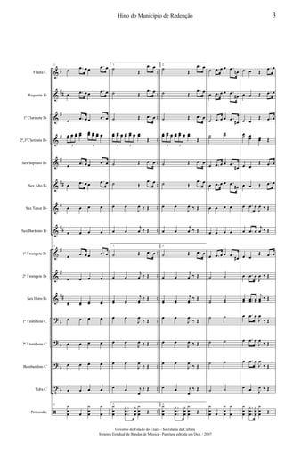 &
&
&
&
&
&
&
&
&
&
&
?
?
?
t
ã
b
##
#
#
#
##
#
##
#
#
##
b
b
b
b
..
..
..
..
..
..
..
..
..
..
..
..
..
..
..
..
Flauta C
Requinta Eb
1º Clarinete Bb
2º,3ºClarinete Bb
Sax Soprano Bb
Sax Alto Eb
Sax Tenor Bb
Sax Barítono Eb
1º Trompete Bb
2º Trompete Bb
Sax Horn Eb
1º Trombone C
2º Trombone C
Bombardino C
Tuba C
Percussão
11
œ .œ œœ
.œ œ
œ .œ œœ
.œ œ
œ .œ œœ .œ œ
œœ œœ œœ œœ œœ œœ œœ œœ
3 3
œ .œ œœ
.œ œ
œ .œ œœ .œ œ
œ œ œ œ
œ œ œ œ
11
œ .œ œœ .œ œ
œ œ œ œ
œœ œœ œœ œœ
œ œ œ œ
œ œ œ œ
œ œ œ œ
œ œ œ œ
11 y
œ
œ œ
y
œ
œ
y
œ
1.
˙
Œ
.œ œ
˙ Œ
.œ œ
˙ Œ .œ œ
œœ œœ œœ œœ œœ œœ œœ
Œ
3 3
˙ Œ .œ œ
˙ Œ
.œ œ
œ œ
J
œ ‰ Œ
œ œ
j
œ ‰ Œ
1.
˙ Œ .œ œ
œ œ
j
œ ‰ Œ
œœ œœ
j
œœ
‰ Œ
œ œ
J
œ
‰ Œ
œ œ
J
œ ‰ Œ
œ œ
J
œ
‰ Œ
œ œ j
œ
‰ Œ
1.
y
œ
œ
.
.
.
y
œ
œ
y
œ
œ
y
œ
œ Œ
2.
˙
Œ
.œ œ
˙ Œ
.œ œ
˙ Œ .œ œ
œœ œœ œœ œœ œœ œœ œœ
Œ
3 3
˙ Œ .œ œ
˙ Œ
.œ œ
œ œ
J
œ ‰ Œ
œ œ
j
œ ‰ Œ
2.
˙ Œ .œ œ
œ œ
j
œ ‰ Œ
œœ œœ
j
œœ
‰ Œ
œ œ
J
œ
‰ Œ
œ œ
J
œ ‰ Œ
œ œ
J
œ
‰ Œ
œ œ j
œ
‰ Œ
2.
y
œ
œ
.
.
.
y
œ
œ
y
œ
œ
y
œ
œ Œ
œ .œ œ œ .œ
œn
œ .œ œ œ .œ
œ#
œ .œ œ œ .œ
œ#
˙˙
˙˙
œ .œ œ œ .œ
œ#
œ .œ œ œ .œ
œ#
œ œ œ œ
œ œ œ œ
œ .œ œ œ .œ
œ#
˙ ˙
˙˙ ˙˙
˙ ˙
˙ ˙
˙ ˙
˙ ˙
y
œ
œ œ
y
œ
œ
y
œ
œ œ Œ
.œ œ
œ œ Œ .œ œ
œ œ
Œ .œ œ
œœ œœ œœ Œ
œ œ
Œ .œ œ
œ œ Œ .œ œ
œ .œ œ
J
œ ‰ Œ
œ .œ œ
j
œ ‰ Œ
œ œ
Œ .œ œ
œ .œ œ
J
œ ‰ Œ
œœ ..œœ œœ
j
œœ ‰ Œ
œ .œ œ
J
œ
‰ Œ
œ .œ œ
J
œ
‰ Œ
œ .œ œ
J
œ
‰ Œ
œ œ J
œ ‰ Œ
y
œ
œ
.
.
.
y
œ
œ
y
œ
œ
y
œ
œ Œ
3Hino do Município de Redenção
Governo do Estado do Ceará - Secretaria da Cultura
Sistema Estadual de Bandas de Música - Partitura editada em Dez. / 2007
 