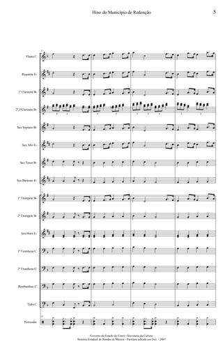 &
&
&
&
&
&
&
&
&
&
&
?
?
?
t
ã
b
##
#
#
#
##
#
##
#
#
##
b
b
b
b
Flauta C
Requinta Eb
1º Clarinete Bb
2º,3ºClarinete Bb
Sax Soprano Bb
Sax Alto Eb
Sax Tenor Bb
Sax Barítono Eb
1º Trompete Bb
2º Trompete Bb
Sax Horn Eb
1º Trombone C
2º Trombone C
Bombardino C
Tuba C
Percussão
21
˙
Œ .œ œ
˙ Œ .œ œ
˙ Œ .œ œ
œœ œœ œœ œœ œœ œœ œœ ..œœ œœ
3 3
˙ Œ .œ œ
˙ Œ .œ œ
œ œ
J
œ ‰ Œ
œ œ
j
œ ‰ Œ
21
˙ Œ .œ œ
œ œ
j
œ ‰ .œ œ
œœ œœ
j
œœ
‰ ..œœ œœ
œ œ
J
œ
‰
.œ œ
œ œ
J
œ ‰ .œ œ
œ œ
J
œ
‰
.œ œ
œ œ j
œ
‰ .œ œ
21 y
œ
œ
.
.
.
y
œ
œ
y
œ
œ
y
œ
œ Œ
œ .œ œ œ .œ œ
œ .œ œ œ .œ œ
œ .œ œ œ .œ œ
œœ œœ œœ œœ œœb œœ œœ œœ
3 3
œ .œ œ œ .œ œ
œ .œ œ œ .œ œ
œ œ œ œ
œ œ œ œ
œ .œ œ œ .œ œ
œ œ œ œ
œœ œœ œœ œœ
œ œ œ œ
œ œ œ œ
œ œ œ œ
˙ ˙
y
œ
œ œ
y
œ
œ
y
œ
œ
˙
.œ œ
œ
˙
.œ œ
œ
˙ .œ œ
œœ œœ œœ œœ œœ œœ œœ œœ œœ
œœ
3 3 3
œ
˙
.œ œ
œ
˙ .œ œ
œ œ ˙
œ œ ˙
œ
˙ .œ œ
œ œ ˙
œœ œœ ˙˙
œ œ ˙
œ œ ˙
œ œ ˙
œ œ ˙
y
œ
œ
.
.
.
y
œ
œ
y
œ
œ
y
œ
œ Œ
œ .œ œ œ
.œ œ
œ .œ œ œ
.œ œ
œ .œ œ œ .œ œ
œœ œœ œœ œœ
œœ œœ œœ œœ
3 3
œ .œ œ œ
.œ œ
œ .œ œ œ .œ œ
œ œ œ œ
œ œ œ œ
œ .œ œ œ .œ œ
œ œ œ œ
œœ œœ œœ œœ
œ œ œ œ
œ œ œ œ
œ œ œ œ
œ œ œ œ
y
œ
œ œ
y
œ
œ
y
œ
5Hino do Município de Redenção
Governo do Estado do Ceará - Secretaria da Cultura
Sistema Estadual de Bandas de Música - Partitura editada em Dez. / 2007
 