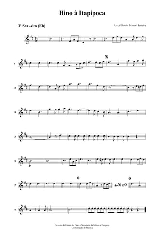 &
## 86 Œ. Œ. œ œ œ œ
‰ Œ. Œ. œ œ œ œ
j
œ œ J
œ
&
##6
.œ .œ .œ œ j
œ .œ œ œ œ .œ œ œ œ
%
.œ .œ
œ
J
œ œ
J
œ
&
##12
.œ .œ œ j
œ œ J
œ .œ .œ .œ œ
J
œ .˙ œ ‰ œ œ# œ
&
##18
.œ .œ
œ
J
œ œ J
œ .œ .œ œ
J
œ œ
J
œ .œ .œ .œ .œ
&
##24 .˙ œ ‰ .œ œ
J
œ œ
J
œ œ
J
œ œ
J
œ œ
J
œ œ
J
œ .œ Œ
&
##
p
30
.˙ .˙ .œ œ
œ œ .œ .œ œ
J
œ# œ
J
œ .œ .œ .œ œ œ œ
&
##37
.œ .œ .œ .œ
ﬁ
.œ .œ .œ œ œ œ Ao &% ﬁœ ‰ œ œ œ
ﬁ
.œ .œ
&
##44 œ ‰ œ
j
œ .˙ .˙ œ œ œ œ œ œ œ œ œ œ œ œ
J
œ Œ Œ.
Governo do Estado do Ceará - Secretaria da Cultura e Desporto
Coordenação de Música
Hino à Itapipoca
Arr. p/ Banda: Manoel Ferreira3º Sax-Alto (Eb)
 