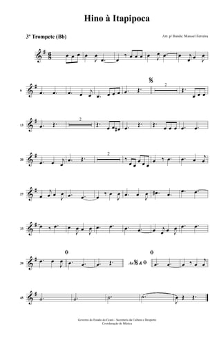 &
#
86 œ œ œ œ
J
œ
.œ œ
‰ œ œ œ œ J
œ .œ œ j
œ œ J
œ
&
#
6
.œ .œ .œ œ j
œ .œ œ œ œ .œ Œ.
% 2
Œ.
œ œ œ
&
#
13 .œ Œ. 2
Œ.
œ œ œ# .œ Œ. Œ.
œ œ œ .œ .œ
&
#
20 .œ œ j
œ
.œ Œ. 2
‰
œ œ
œ œ œ
œ ‰ .œ .œ œ j
œ
&
#
27 œ
j
œ œ
J
œ .œ .œ œ
‰ œ
J
œ .œ œ
J
œ .œ# .œ .œ .œ
&
#
33
œ ‰ .œ œ
J
œ œ J
œ .œ .œ .œ .œ œ j
œ œ J
œ .œ .œ
&
#
39
ﬁ
.œ œ
J
œ .œ .œ Ao &% ﬁ.œ Œ.
ﬁ
.œ .œ œ ‰ œ
j
œ
&
#
45 .˙ .˙ .˙ .˙
J
œ Œ Œ.
Governo do Estado do Ceará - Secretaria da Cultura e Desporto
Coordenação de Música
Hino à Itapipoca
Arr. p/ Banda: Manoel Ferreira3º Trompete (Bb)
 