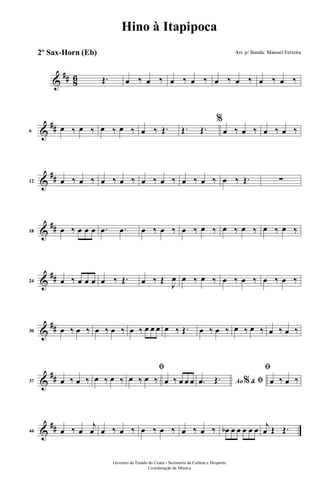 &
## 86 Œ. œ ‰ œ ‰ œ ‰ œ ‰ œ ‰ œ ‰ œ ‰ œ ‰
&
##6
œ ‰ œ ‰ œ ‰ œ ‰ œ ‰ Œ. Œ. Œ.
%
œ ‰ œ ‰ œ ‰ œ ‰
&
##12 œ ‰ œ ‰ œ ‰ œ ‰ œ ‰ œ ‰ œ ‰ œ ‰ œ ‰ Œ. ∑
&
##18 œ ‰ œ œ œ .œ .œ œ ‰ œ ‰ œ ‰ œ ‰ œ ‰ œ ‰ œ ‰ œ ‰
&
##24 œ ‰ œ œ œ œ ‰ Œ. œ ‰ Œ
J
œ œ ‰ œ ‰ œ ‰ œ ‰ œ ‰ œ ‰
&
##30 œ ‰ œ ‰ œ ‰ œ ‰ œ ‰ œ œ œ œ ‰ Œ. œ ‰ œ ‰ œ ‰ œ ‰ œ ‰ œ ‰
&
##37 œ ‰ œ ‰ œ ‰ œ ‰
ﬁ
œ ‰ œ ‰ œ ‰ œ œ œ Ao &% ﬁ.œ Œ.
ﬁ
œ ‰ œ ‰
&
##44 œ ‰ œ
j
œ œ ‰ œ ‰ œ ‰ œ ‰ œ ‰ œ ‰ œb œ œ œ œ œ j
œ Œ Œ.
Governo do Estado do Ceará - Secretaria da Cultura e Desporto
Coordenação de Música
Hino à Itapipoca
Arr. p/ Banda: Manoel Ferreira2º Sax-Horn (Eb)
 