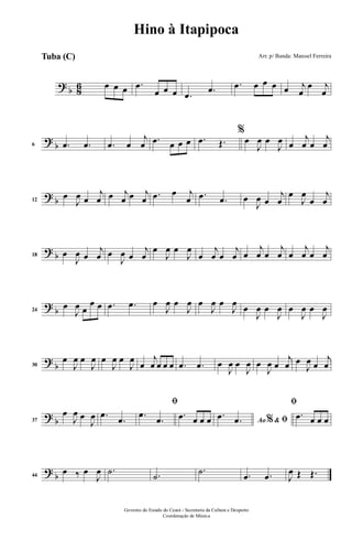 ? b 86 œ œ œ .œ
œ œ œ .œ .œ .œ œ œ œ œ j
œ
œ j
œ
?
b6 .œ .œ .œ œ
j
œ .œ œ œ œ .œ Œ.
%
œ
J
œ œ
J
œ œ
j
œ œ
j
œ
? b12
œ
J
œ œ
j
œ œ j
œ œ j
œ .œ œ j
œ .œ .œ œ
J
œ œ
j
œ
œ
J
œ
œ
j
œ
? b18 œ
J
œ œ
j
œ œ
J
œ œ
j
œ
œ
J
œ œ
J
œ
œ
j
œ œ
j
œ œ
j
œ œ
j
œ œ
j
œ œ
j
œ
? b24
œ
J
œ œ
œ œ .œ .œ œ
J
œ œ
J
œ œ
J
œ œ
J
œ œ
J
œ œ
J
œ œ
J
œ œ
J
œ
?
b30
œ
J
œ œ
J
œ œ
J
œ œ
J
œ
œ
j
œ œ œ œ .œ .œ œ
J
œ œ
J
œ œ
J
œ œ
j
œ œ
J
œ œ
j
œ
? b37
œ
J
œ œ
J
œ .œ
.œ
ﬁ
.œ
.œ .œ œ œ œ Ao &% ﬁ
.œ .œ
ﬁ
.œ œ œ œ
? b44
œ ‰ œ
J
œ .˙ .˙
.˙ .œ .œ J
œ Œ Œ.
Governo do Estado do Ceará - Secretaria da Cultura e Desporto
Coordenação de Música
Hino à Itapipoca
Arr. p/ Banda: Manoel FerreiraTuba (C)
 