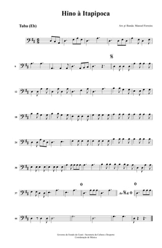 ? ## 86 œ œ œ .œ œ œ œ .œ
.œ .œ œ œ œ œ
J
œ œ J
œ
? ##6
.œ .œ
.œ œ
j
œ .œ œ œ œ .œ Œ.
%
œ
J
œ œ
J
œ
œ
J
œ œ
J
œ
? ##12 œ
J
œ
œ
J
œ
œ J
œ
œ J
œ .œ œ J
œ .œ
.œ œ
J
œ œ
J
œ œ
J
œ œ
J
œ
? ##18
œ
J
œ œ
J
œ œ
J
œ œ
J
œ œ
J
œ œ
J
œ œ
J
œ œ
J
œ œ
J
œ œ
J
œ œ
J
œ œ
J
œ
? ##24 œ
J
œ œ œ œ .œ .œ œ
J
œ œ
J
œ œ
J
œ œ
J
œ œ
J
œ œ
J
œ œ
J
œ œ
J
œ
? ##30
œ
J
œ œ
J
œ œ
J
œ œ
J
œ œ
J
œ œ œ œ .œ .œ œ
J
œ œ
J
œ œ
J
œ œ
J
œ
œ
J
œ
œ
J
œ
? ##37
œ
J
œ œ
J
œ .œ .œ
ﬁ
.œ .œ .œ
œ œ œ
Ao &% ﬁ.œ
.œ
ﬁ
.œ
œ œ œ
? ##44 œ ‰ œ
J
œ .˙ .˙ .˙ .œ .œ
J
œ Œ Œ.
Governo do Estado do Ceará - Secretaria da Cultura e Desporto
Coordenação de Música
Hino à Itapipoca
Arr. p/ Banda: Manoel FerreiraTuba (Eb)
 