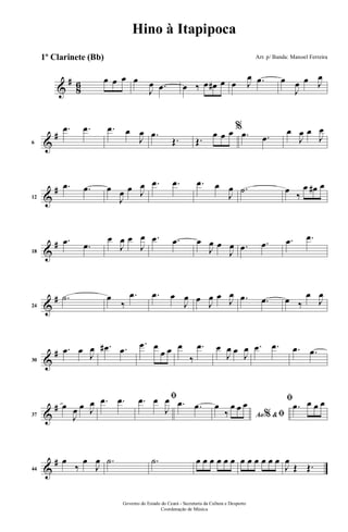 &
#
86 œ œ œ œ
J
œ .œ œ ‰ œ œ# œ œ J
œ .œ œ
J
œ œ J
œ
&
#
6
.œ .œ .œ œ
J
œ .œ
Œ. Œ.
œ œ œ %
.œ .œ
œ
J
œ œ
J
œ
&
#
12
.œ .œ œ
J
œ œ J
œ .œ .œ .œ œ
J
œ .˙ œ
‰
œ œ# œ
&
#
18
.œ .œ
œ
J
œ œ
J
œ .œ .œ œ
J
œ œ
J
œ .œ .œ .œ .œ
&
#
24
.˙ œ
‰
.œ .œ œ
J
œ œ J
œ œ J
œ .œ .œ œ ‰
œ
J
œ
&
#
30
.œ œ J
œ .œ# .œ
.œ œ
œ œ œ
‰
.œ œ
J
œ œ J
œ .œ .œ .œ .œ
&
#
37
œ
J
œ œ J
œ .œ .œ ﬁ.œ œ
J
œ .œ .œ
Ao &% ﬁ
œ
‰
œ œ œ ﬁ
.œ œ œ œ
&
#
44
œ
‰
œ
J
œ .˙ .˙ œ œ œ œ œ œ œ œ œ œ œ œ
J
œ
Œ Œ.
Governo do Estado do Ceará - Secretaria da Cultura e Desporto
Coordenação de Música
Hino à Itapipoca
Arr. p/ Banda: Manoel Ferreira1º Clarinete (Bb)
 