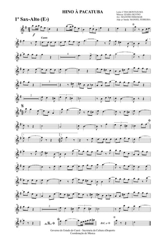 &
#
4
2
f
œ œ œ œ œ œ Œ
œ œ œ œ œ œ
3
œ œ œ œ Œ
*
œ Œ J
œ
‰ œ œ œ
&
#8
œ
‰ J
œ
Canto
.œ œ œ œ œ œ œ œ
J
œ .œ œ
‰ J
œ
J
œ œ#
J
œ
J
œ œ J
œ
&
#15
œ œ œ œ œ
Œ
4 .œ
J
œ> œ œ œ œ ˙
J
œ
‰
œ
&
#25
J
œ œ
J
œ œ œ œ œ
J
œ .œ œ Œ
œ œ œ# œ œ œ œ# œ œ œ œ œ
&
#32
œ œ
Œ
3
Œ ‰ J
œ# œ# œ œ œb œ œ
œ œ œ œ œ œ œ œ
Œ
&
#41
2
J
œ œ
J
œ#
3
œ œ œ# ˙n ‰
J
œ œ œb
J
œ .œ
J
œ ‰ Œ
&
# ..
49
%
J
œ œ
J
œ œ œ œ J
œ .œ
J
œ
‰ œ œ# J
œ .œ
J
œ ‰ œ œ# J
œ .œ
&
#56
J
œ ‰ Œ ˙ ˙ J
œ .œ
J
œ ‰
œ 3
œ œ œ#
ﬁ
œn œ œ
&
# ..
63
1
J
œ .œ
J
œ
‰ Œ
2
J
œ œ
‰ Œ ‰ J
œ .œ œ œ œ œ œ œ œ
J
œ .œ
&
#70
œ
‰ J
œ
J
œ œ#
J
œ
J
œ œ J
œ œ œ œ œ œ œ
‰ J
œ œ œ œ œ œ œ
œ œ
&
#77
J
œ .œ œ ‰ J
œ œ œ œ œ œ œ œ J
œ .œ
J
œ
‰
œ œ
J
œ œ
J
œ
&
#84
œ œ œ œ
J
œ .œ œ ‰ J
œ œ œ œ# œ
J
œ œ J
œ œ œ œ œ œ œ
‰ J
œ
&
#91 œ œ œ œ œ œ œ œ œ œ# œ œ œ ‰ J
œ# œ# œ œ œb œ œ œ# œ œ œ œ œ
&
#98
œ œ Œ
2
J
œ œ
J
œ#
3
œ œ œ# ˙n ‰ J
œ
œ œ J
œ .œ
&
#106
Ao e% ﬁJ
œ
‰ Œ
ﬁ
J
œ .œ
D.C. e *
œ œ œ œ œ œ œ# *
J
œ
‰ Œ ˙
HINO À PACATUBA Letra: CYRA MONTEZUMA
Música: IZAIRA SILVINO
Arr.: MAESTRO RIBAMAR
Adp. p/ banda: MANOEL FERREIRA
Governo do Estado do Ceará - Secretaria da Cultura eDesporto
Coordenação de Música
1º Sax-Alto (Eb)
 