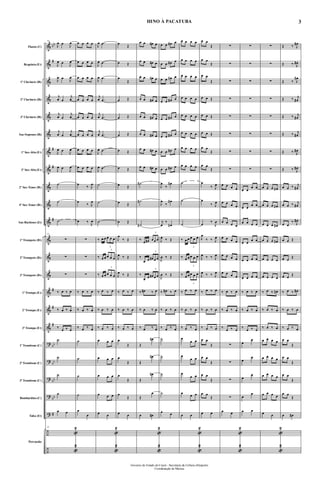 &
&
&
&
&
&
&
&
&
&
&
&
&
&
&
&
&
?
?
?
?
?
÷
÷
bb
#
#
#
#
#
#
#
bb
bb
bb
bb
#
Flauta (C)
Requinta (Eb)
1º Clarinete (Bb)
2º Clarinete (Bb)
3º Clarinete (Bb)
Sax-Soprano (Bb)
1º Sax-Alto (Eb)
3º Sax-Alto (Eb)
2º Sax-Tenor (Bb)
4º Sax-Tenor (Bb)
Sax-Barítono (Eb)
1º Trompete (Bb)
2º Trompete (Bb)
3º Trompete (Bb)
1ª Trompa (Eb)
2ª Trompa (Eb)
3ª Trompa (Eb)
1º Trombone (C)
2º Trombone (C)
3º Trombone (C)
Bombardino (C)
Tuba (Eb)
Percussão
25
J
œ œ
J
œ
J
œ œ
J
œ
J
œ œ
J
œ
j
œ œ
j
œ
j
œ œ
j
œ
j
œ œ
j
œ
J
œ œ
J
œ
J
œ œ
J
œ
˙
˙
˙
25
∑
∑
∑
‰ œ ‰ œ
‰ œ ‰ œ
‰
œ ‰ œ
˙
˙
˙
˙
œ œ
25
«
2
«
2
œ œ œ œ
œ œ œ œ
œ œ œ œ
œ œ œ œ
œ œ œ œ
œ œ œ œ
œ œ œ œ
œ œ œ œ
œ
‰ J
œ
œ
‰ J
œ
œ ‰
J
œ
∑
∑
∑
‰ œ ‰ œ
‰ œ ‰ œ
‰ œ ‰ œ
˙
˙
˙
˙
œ
œ
J
œ .œ
J
œ .œ
J
œ .œ
j
œ .œ
j
œ .œ
j
œ .œ
J
œ .œ
J
œ .œ
˙
˙
˙
‰ œ œ
3
œ œ œ
‰ œ œ
3
œ œ œ
‰ œ œ
3
œ œ œ
‰ œ ‰ œ
‰ œ ‰ œ
‰ œ ‰ œ
œ œ œ
œ œ œ
œ œ œ
œ œ œ
œ œ
«
2
«
2
œ
Œ
œ Œ
œ
Œ
œ Œ
œ Œ
œ Œ
œ Œ
œ Œ
œ Œ
œ Œ
œ Œ
J
œ
‰ Œ
J
œ ‰ Œ
J
œ ‰ Œ
‰ œ ‰ œ
‰ œ ‰ œ
‰ œ ‰ œ
œ
Œ
œ
Œ
œ
Œ
œ
Œ
œ œ
œ œ œ# œ
œ œ œ# œ
œ œ œ# œ
œ œ œ# œ
œ œ œ# œ
œ œ œ# œ
œ œ œ# œ
œ œ œ# œ
˙#
˙#
˙#
‰
œ œ#
3
œœ œ
‰
œ œ
3
œ# œ œ
‰
œ œ
3
œ# œ œ
‰ œ# ‰ œ
‰ œ ‰ œ
‰ œ ‰ œ
Œ
œ#
Œ
œ#
Œ
œ#
Œ
œ
œ œ#
«
2
«
2
œ œ œ# œ
œ œ œ# œ
œ œ œ# œ
œ œ œ# œ
œ œ œ# œ
œ œ œ# œ
œ œ œ# œ
œ œ œ# œ
J
œ
‰
œ#
J
œ
‰
œ#
j
œ
‰
œ#
J
œ ‰ Œ
J
œ ‰ Œ
J
œ ‰ Œ
‰ œ# ‰ œ
‰ œ ‰ œ
‰ œ ‰ œ
˙
˙
˙
˙
œ œ
œ œ œ œ
œ œ œ œ
œ œ œ œ
œ œ œ œ
œ œ œ œ
œ œ œ œ
œ œ œ œ
œ œ œ œ
˙
˙
˙
‰ œ œ
3
œ œ œ
‰ œ œ
3
œ œ œ
‰ œ œ
3
œ œ œ
‰ œ ‰ œ
‰ œ ‰ œ
‰ œ ‰ œ
œ
œ œ
œ
œ œ
œ
œ œ
œ
œ œ
œ œ
«
2
«
2
œ œ
Œ
œ œ
Œ
œ œ
Œ
œ œ Œ
œ œ Œ
œ œ Œ
œ œ
Œ
œ œ
Œ
œ
‰ J
œ
œ
‰ J
œ
œ
‰
J
œ
J
œ
‰ ‰ J
œ
J
œ ‰ ‰ J
œ
J
œ ‰ ‰ J
œ
‰ œ ‰ œ
‰ œ ‰ œ
‰ œ ‰ œ
œ œ
Œ
œ œ
Œ
œ œ
Œ
œ œ
Œ
œ œ
∑
∑
∑
∑
∑
∑
∑
∑
œ œ œ œ
œ œ œ œ
œ œ œ œ
œ œ œ œ
œ œ œ œ
œ œ œ œ
‰ œ ‰ œ
‰ œ ‰ œ
‰
œ ‰ œ
∑
∑
∑
∑
œ œ
«
2
«
2
∑
∑
∑
∑
∑
∑
∑
∑
œ œ
œ œ
œ œ
œ œ
œ œ œ œ
œ œ
œ œ
œ œ œ œ
œ œ œ œ
‰ œ ‰ œ
‰ œ ‰ œ
‰
œ ‰ œ
œ
œ
œ
œ
œ
œ
œ
œ
œ œ
∑
∑
∑
∑
∑
∑
∑
∑
œ œ œ œ#
œ œ œ œ#
œ œ œ œ#
œ œ œ œ#
œ œ œ œ
œ œ œ œ
‰ œ ‰ œ#
‰ œ ‰ œ
‰ œ ‰ œ
œ œ œ œ
œ œ œ œ
œ œ œ œ
œ œ œ œ
œ œ
«
2
«
2
Œ ‰ J
œ#
Œ ‰ J
œ#
Œ ‰ J
œ#
Œ ‰ j
œ#
Œ ‰ j
œ#
Œ ‰ j
œ#
Œ ‰ J
œ#
Œ ‰ J
œ#
œ œ ‰ j
œ#
œ œ ‰ j
œ#
œ œ
‰ J
œ#
œ œ Œ
œ œ
Œ
œ œ
Œ
‰ œ ‰ œ#
‰ œ ‰ œ
‰ œ ‰ œ
œ œ
Œ
œ œ
Œ
œ œ
Œ
œ œ
Œ
œ œ#
3
Governo do Estado do Ceará - Secretaria da Cultura eDesporto
Coordenação de Música
HINO À PACATUBA
 