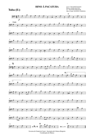 ? #
4
2
f
œ œ œ œ œ œ œ œ œ œ
*
œ œ œ œ œ Œ
? #
Canto9
œ œ œ œ œ œ œ œ œ œ œ œ
J
œ œ
J
œ œ œ
? #
17
œ œ œ œ œ œ œ œ œ œ œ
œ œ œ œ œ
? #
25
œ œ œ
œ œ œ œ œ œ œ#
œ œ œ œ œ œ
? #
33
œ œ œ œ
œ œ œ œ#
œ œ œ œ œ
œ œ œ
? #
41
œ œ œ œ œ œ œ œ œ
œ œ œ
œ
œ œ
J
œ ‰ Œ
? # ..
49
%
œ œ œ œ œ œ œ œ œ œ œ œ œ œ
œ œ Œ
? # ..
57
œ œ œ œ œ œ œ œ
œ œ
ﬁ
œ œ
1
œ œ œ œ Œ
? #
65
2
œ
œ
œ œ œ œ œ œ œ œ œ œ
œ œ œ œ
? #
73
J
œ œ
J
œ œ œ œ œ œ œ œ œ œ œ œ œ# œ œ œ
? #
81
œ
œ
œ
œ
œ
œ
œ
œ œ œ œ œ
œ œ œ œ
? #
89
œ œ œ œ œ œ
œ
œ œ œ œ œ œ œ
œ# œ
? #
97
œ œ
œ œ œ œ œ œ œ œ œ œ œ œ œ
œ œ œ
? #
105
œ œ Ao e% ﬁ
œ Œ
ﬁ
œ
œ œ
D.C. e *J
œ ‰ Œ
*
J
œ ‰ Œ ˙
HINO À PACATUBA Letra: CYRA MONTEZUMA
Música: IZAIRA SILVINO
Arr.: MAESTRO RIBAMAR
Adp. p/ banda: MANOEL FERREIRA
Governo do Estado do Ceará - Secretaria da Cultura eDesporto
Coordenação de Música
Tuba (Eb)
 