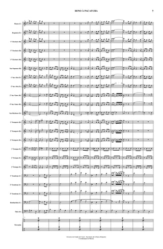 &
&
&
&
&
&
&
&
&
&
&
&
&
&
&
&
&
?
?
?
?
?
÷
÷
bb
#
#
#
#
#
#
#
bb
bb
bb
bb
#
Flauta (C)
Requinta (Eb)
1º Clarinete (Bb)
2º Clarinete (Bb)
3º Clarinete (Bb)
Sax-Soprano (Bb)
1º Sax-Alto (Eb)
3º Sax-Alto (Eb)
2º Sax-Tenor (Bb)
4º Sax-Tenor (Bb)
Sax-Barítono (Eb)
1º Trompete (Bb)
2º Trompete (Bb)
3º Trompete (Bb)
1ª Trompa (Eb)
2ª Trompa (Eb)
3ª Trompa (Eb)
1º Trombone (C)
2º Trombone (C)
3º Trombone (C)
Bombardino (C)
Tuba (Eb)
Percussão
73 œ œ œ œ
œ œ œ œ
œ œ œ œ
œ œ œ œ
œ œ œ œ
œ œ œ œ
œ œ œ œ
œ œ œ œ
˙
˙
˙
73
‰ œ
>
J
œ>
‰ œ
>
J
œ
>
‰ œ
> j
œ
>
‰. R
œ œ œ
‰.
R
œ œ œ
‰. r
œ œ œ
∑
∑
∑
˙
J
œ œ
J
œ
73
«
2
«
2
œ œ
Œ
œ œ
Œ
œ œ
Œ
œ œ Œ
œ œ Œ
œ œ ‰ J
œ
œ œ
‰ J
œ
œ œ
‰ J
œ
œ ‰ J
œ
œ ‰ J
œ
œ
‰
J
œ
J
œ œ#>
J
œ
J
œ œ>
J
œ
j
œ œ
>
J
œ
J
œ œ#
J
œ
J
œ œ
J
œ
j
œ œ
j
œ
Œ œ œ
Œ œ œ
Œ œ œ
J
œ ‰ œ œ
œ œ œ
∑
∑
∑
∑
∑
œ œ œ œ
œ œ œ œ
œ œ œ œ
œ œ œ œ
œ œ œ œ
œ œ œ œ
œ œ œ œ
œ œ œ œ
œ œ œ œ
‰ œ ‰ œ
‰ œ ‰ œ
‰
œ ‰ œ
˙
˙
˙
˙
œ œ
«
2
«
2
∑
∑
∑
∑
∑
œ œ
œ œ
œ œ
œ œ
œ œ
œ œ
œ œ
œ œ
œ œ
œ œ
œ œ œ œ
œ œ
œ œ
œ œ œ œ#
œ œ œ œ#
‰ œ ‰ œ
‰ œ ‰ œ
‰
œ ‰ œ
˙
˙
˙
˙
œ œ
∑
∑
∑
∑
∑
j
œ .œ
J
œ .œ
J
œ .œ
j
œ .œ
j
œ .œ
j
œ .œ
j
œ .œ
j
œn .œ
j
œn .œ
‰ œ ‰ œ
‰ œ ‰ œ
‰ œ ‰ œ
œ œ
œ œ
œ œ
œ œ
œ œ
«
2
«
2
Œ ‰ J
œ
Œ ‰ J
œ
Œ ‰ J
œ
Œ ‰
j
œ
Œ ‰
j
œ
œ ‰
j
œ
œ ‰ J
œ
œ ‰ J
œ
œ ‰ j
œ#
œ ‰ j
œ#
œ
‰
J
œ#
œ ‰
j
œ
œ
‰ j
œ#
œ
‰ j
œ#
‰ œ ‰ œ#
‰ œ ‰ œ
‰ œ ‰ œ
œ œ
œ œ
œ œ
œ œ
œ œ
œ œ œ
œ œ œ
œ œ œ
œ œ œ
œ œ œ
œ œ œ
œ œ œ
œ œ œ
œ# œ œ
œ# œ œ
œ# œ œ
œ œ œ
œ# œ œ
œ# œ œ
‰ œ# ‰ œ
‰ œ ‰ œ
‰
œ ‰ œ
œn œ
œn œ
œn œ
œn œ
œ# œ
«
2
«
2
œ œ œ œ
œ œ œ œ
œ œ œ œ
œ œ œ œ
œ œ œ œ
œ œ œ œ
œ œ œ œ
œ œ œ œ
œ œ œ œ
œ œ œ œ
œ œ œ œ
œ œ œ œ
œ œ œ œ
œ œ œ œ
‰ œ# ‰ œ
‰ œ ‰ œ
‰ œ ‰ œ
œ œ
œ œ
œ œ
œ œ
œ œ
J
œ .œ
J
œ .œ
J
œ .œ
J
œ .œ
J
œ .œ
J
œ .œ
J
œ .œ
J
œ .œ
œ œ œ œ œ œ#
œ œ œ œ œ œ#
œ œ œ
œ œ œ œ œ œ#
œ œ œ œ œ œ#
œ œ œ œ œ œ#
‰ œ ‰ œ
‰ œ ‰ œ
‰ œ ‰ œ
œ œ œ œ œ œn
œ œ œ œ œ œn
œ œ œ œ œ œn
œ
‰ J
œ
œ
œ
«
2
«
2
J
œ
‰
œ œ
J
œ
‰
œ œ
J
œ
‰
œ œ
J
œ ‰ œ œ
J
œ ‰ œ œ
J
œ ‰ œ œ
J
œ
‰
œ œ
J
œ
‰
œ œ
J
œ ‰ Œ
J
œ ‰ Œ
j
œ ‰ Œ
J
œ
‰ Œ
J
œ ‰ Œ
J
œ ‰ Œ
‰ œ ‰ œ
‰ œ ‰ œ
‰ œ ‰ œ
J
œ
‰ Œ
J
œ
‰ Œ
J
œ
‰ Œ
J
œ
‰ Œ
œ
œ
J
œ œ
J
œ
J
œ œ
J
œ
J
œ œ
J
œ
j
œ œ
j
œ
j
œ œ
j
œ
j
œ œ
j
œ
J
œ œ
J
œ
J
œ œ
J
œ
˙
˙
˙
∑
∑
∑
‰ œ ‰ œ
‰ œ ‰ œ
‰
œ ‰ œ
˙
˙
˙
˙
œ
œ
«
2
«
2
œ œ œ œ
œ œ œ œ
œ œ œ œ
œ œ œ œ
œ œ œ œ
œ œ œ œ
œ œ œ œ
œ œ œ œ
œ
‰ J
œ
œ
‰ J
œ
œ ‰
J
œ
∑
∑
∑
‰ œ ‰ œ
‰ œ ‰ œ
‰
œ ‰ œ
˙
˙
˙
˙
œ
œ
7
Governo do Estado do Ceará - Secretaria da Cultura eDesporto
Coordenação de Música
HINO À PACATUBA
 