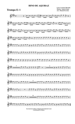 &
##
## c Œ œ ‰ œ ‰ œ ‰ œ ‰ œ ‰ œ# ‰ œ ‰ œ ‰ œ ‰ œ ‰ œ ‰ œ ‰ œ œ
J
œ ‰ Œ
&
##
##
6
œ ‰ œ ‰ œ ‰ œ ‰ œ ‰ œn ‰ œ ‰ œ ‰ œ ‰ œ ‰ œ ‰ œ ‰ œ. ‰ œ.
‰ J
œ.
‰ Œ œ ‰ œ ‰ œb ‰ œ ‰
&
##
##
11
œ ‰ œ ‰ œ ‰ œ ‰ œ ‰ œ ‰ œ ‰ œ ‰ œ ‰ œ ‰ œ ‰ œ ‰ œ ‰ œ ‰ œ ‰ œ ‰ œ ‰ œ ‰ œ ‰ œ ‰
&
##
##
16
œ ‰ œ ‰ œ ‰ œ ‰ œ ‰ œ ‰ J
œ ‰ Œ œ œ œ œ œ œ œ œ œ œ œ œ œ œ œ Œ
&
##
##
22
œ œ œ Œ œ œ œ œ œ œ œ œ œ. œ. œ.
Œ œ œ œ œ œ œ œ Œ œ œ œ œ
&
##
##
29
œ œ œ Œ œ œ œ œ œ œ œ œ œ œ œ œ œ œ œ Œ œ œ œ œ œ œ œ Œ
&
##
##
36
œn œ œ œ œ œ œ Œ œ œ œ œ œ œ œ Œ œ œ œ œ œ œ œ Œ
&
##
##
42
7 œ œ œ Œ œ œ œ œ
J
œ .œ Ó
4
œ œ œ œ œ œ œ Œ
&
##
##
58
œ œ œ œ œ œ œ Œ œ œ œ œ œ œ œ Œ œ œ œ œ œ œ œ Œ œ œ œ œ
&
##
##
65
œ œ œ Œ œ œ œ œ 2 œ œ œ Œ œ œ œ œ œ œ œ Œ œ œ œ œ
&
##
##
73
œ œ œ Œ ∑ œ œ œ Œ œ œ œ œ œ œ œ Œ œ œ œ œ œ œ œ Œ
&
##
##
80
œ œ œ œ œ œ œ Œ
8 œ œ œ œ œ œ œ Œ œ œ œ œ œ œ œ Œ
&
##
##
94
œ œ œ œ œ œ œ Œ œ œ œ œ œ œ œ Œ œ œ œ œ œ œ œ Œ œ œ œ œ œ œ œ Œ
HINO DE AQUIRAZ
Letra: Luciano Miranda
Música: Amaro Penna
Arr.: Manoel Ferreira
Secretaria da Cultura e Desporto do Estado do Ceará
Coordenação de Música
Trompa Eb 1
 
