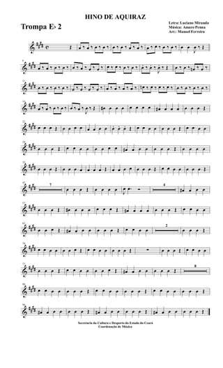 &
##
## c Œ œ ‰ œ ‰ œ ‰ œ ‰ œ ‰ œ ‰ œ ‰ œ ‰ œ ‰ œ ‰ œ ‰ œ ‰ œ œ
J
œ ‰ Œ
&
##
##
6
œ ‰ œ ‰ œ ‰ œ ‰ œ ‰ œ ‰ œ ‰ œ ‰ œ ‰ œ ‰ œ ‰ œ ‰ œ. ‰ œ. ‰
J
œ. ‰ Œ œ ‰ œ ‰ œn ‰ œ ‰
&
##
##
11
œ ‰ œ ‰ œ ‰ œ ‰ œ ‰ œ ‰ œ ‰ œ ‰ œ ‰ œ ‰ œ ‰ œ ‰ œn ‰ œ ‰ œ ‰ œ ‰ œ ‰ œ ‰ œ ‰ œ ‰
&
##
##
16
œ ‰ œ ‰ œ ‰ œ ‰ œ ‰ œ ‰
J
œ ‰ Œ œ# œ œ œ œ œ œ œ œ# œ œ œ œ œ œ Œ
&
##
##
22
œ œ œ Œ œ œ œ œ œ œ œ œ œ. œ. œ. Œ œ œ œ œ œ œ œ Œ œ œ œ œ
&
##
##
29
œ œ œ Œ œ œ œ œ œ œ œ œ œ# œ œ œ œ œ œ Œ œ œ œ œ
&
##
##
35
œ œ œ Œ œ œ œ œ œ œ œ Œ œ œ œ œ œ œ œ Œ œ œ œ œ œ œ œ Œ
&
##
##
42
7
œ œ œ Œ œ œ œ œ
J
œ .œ Ó
4
œ# œ œ œ
&
##
##
57
œ œ œ Œ œ# œ œ œ œ œ œ Œ œ# œ œ œ œ œ œ Œ œ œ œ œ
&
##
##
63
œ œ œ Œ œ# œ œ œ œ œ œ Œ œ œ œ œ
2
œ œ œ Œ
&
##
##
70
œ œ œ œ œ œ œ Œ œ œ œ œ œ œ œ Œ ∑ œ œ œ Œ œ œ œ œ
&
##
##
77
œ œ œ Œ œ œ œ œ œ œ œ Œ œ# œ œ œ œ œ œ Œ
8
&
##
##
90
œ œ œ œ œ œ œ Œ œ œ œ œ œ œ œ Œ œ œ œ œ œ œ œ Œ
&
##
##
96
œ# œ œ œ œ œ œ Œ œ# œ œ œ œ œ œ Œ œ# œ œ œ œ œ œ Œ
HINO DE AQUIRAZ
Letra: Luciano Miranda
Música: Amaro Penna
Arr.: Manoel Ferreira
Secretaria da Cultura e Desporto do Estado do Ceará
Coordenação de Música
Trompa Eb 2
 