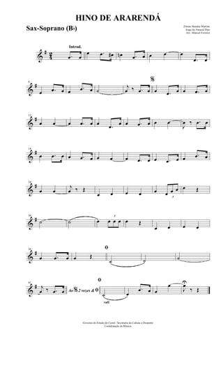 &
#
42
Introd.
.œ œ
œ .œ œ# œn .œ œ œ œ œ
.œ œ
&
#6
œ .œ œ œ .œ œ ˙
j
œ ‰ .œ œ
%
œ .œ œ œ .œ œ
&
#12
œ œ œ .œ œ œ
.œ œ œ .œ œ œ œ
J
œ ‰ .œ œ
&
#18
œ .œ œ œ .œ œ œ œ œ .œ œ œ .œ œ œ .œ œ
&
#24
œ œ
j
œ ‰ Œ
œ œ œ œ œ
3
œ œ œ œ Œ
&
#30
˙ ˙ œ
3
œ œ œ œ Œ
œ œ œ œ
&
#36
œ .œ œ
ﬁ
œ Œ
˙ ˙ ˙
&
#41
Ao 2 vezes &% ﬁ
j
œ ‰ .œ œ
rall.
ﬁ
˙ œ
.œ œ œ
œ
J
œU
‰ Œ
HINO DE ARARENDÁ
Zilmar Mendes Martins
Jorge do Amaral Dias
Arr.: Manoel Ferreira
Governo do Estado do Ceará - Secretaria da Cultura e Desporto
Coordenação de Música
Sax-Soprano (Bb)
 