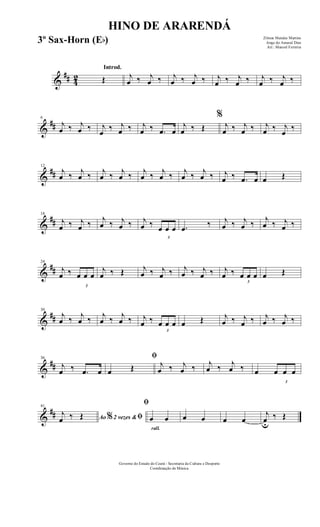 &
## 42
Introd.
Œ j
œ ‰ j
œ ‰ j
œ ‰ j
œ ‰ j
œ ‰ j
œ ‰ j
œ ‰ j
œ ‰
&
##
6
j
œ ‰ j
œ ‰ j
œ
‰ j
œ ‰ j
œ ‰ .œ œ
j
œ ‰ Œ
%
j
œ ‰ j
œ ‰ j
œ ‰ j
œ
‰
&
##
12
j
œ ‰ j
œ ‰ j
œ ‰ j
œ ‰ j
œ ‰ j
œ ‰ j
œ ‰ j
œ ‰ j
œ ‰ .œ œ œ Œ
&
##
18
j
œ ‰ j
œ ‰
j
œ ‰ j
œ ‰ j
œ ‰
3
œ œ œ .œ ‰ j
œ ‰ j
œ ‰
j
œ ‰ j
œ ‰
&
##
24
j
œ ‰
3
œ œ œ
j
œ ‰ Œ j
œ ‰ j
œ ‰ j
œ ‰ j
œ ‰ j
œ ‰
3
œ œ œ œ Œ
&
##
30
j
œ ‰ j
œ ‰ j
œ ‰ j
œ ‰ j
œ ‰
3
œ œ œ œ Œ j
œ ‰ j
œ ‰ j
œ ‰ j
œ ‰
&
##
36
j
œ ‰ .œ œ
ﬁ
œ Œ j
œ ‰ j
œ ‰ j
œ ‰ j
œ ‰ œ
3
œ œ œ
&
##
41
Ao 2 vezes &% ﬁj
œ ‰ Œ
rall.
ﬁ
œ œ œ œ œ œ
j
œu
‰ Œ
HINO DE ARARENDÁ
Zilmar Mendes Martins
Jorge do Amaral Dias
Arr.: Manoel Ferreira
Governo do Estado do Ceará - Secretaria da Cultura e Desporto
Coordenação de Música
3º Sax-Horn (Eb)
 
