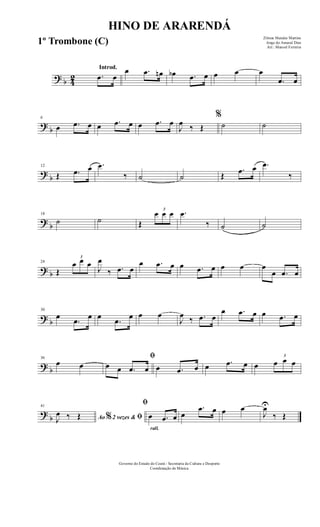 ? b 42
Introd.
.œ œ
œ .œ œn œb .œ œ œ œ œ
.œ œ
?
b
6
œ .œ œ œ .œ œ œ .œ œ
J
œ ‰ Œ
%
˙ ˙
?
b
12
Œ .œ œ .œ
‰ ˙ ˙ Œ
.œ œ .œ
‰
?
b
18
˙ ˙ Œ
3
œ œ œ .œ
‰ ˙ ˙
? b
24
Œ
3
œ œ œ
J
œ
‰ .œ œ
œ .œ œ œ .œ œ œ œ œ
œ .œ œ
? b
30
œ
.œ œ œ
.œ œ œ œ
J
œ ‰ .œ œ
œ .œ œ œ .œ œ
? b
36
œ œ
ﬁ
œ œ .œ œ œ .œ œ œ .œ œ œ
3
œ œ œ
?
b
41
Ao 2 vezes &% ﬁJ
œ ‰ Œ
rall.
ﬁ
œ .œ œ œ
.œ œ œ œ
J
œU
‰ Œ
HINO DE ARARENDÁ
Zilmar Mendes Martins
Jorge do Amaral Dias
Arr.: Manoel Ferreira
Governo do Estado do Ceará - Secretaria da Cultura e Desporto
Coordenação de Música
1º Trombone (C)
 