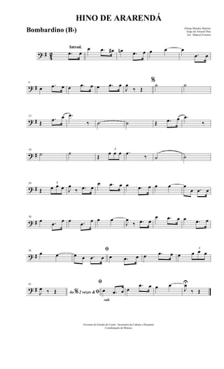 ? # 42
Introd.
.œ œ
œ .œ œ# œn .œ œ œ œ œ
.œ œ
? #
6
œ .œ œ œ .œ œ œ .œ œ
J
œ
‰ Œ
%
˙ ˙
? #
12
Œ
.œ œ .œ
‰ ˙ ˙ Œ .œ œ .œ
‰
? #
18
˙ ˙
Œ
3
œ œ œ .œ
‰ ˙ ˙
? #
24
Œ
3
œ œ œ J
œ
‰ .œ œ
œ .œ œ œ .œ œ œ œ œ
œ .œ œ
? #
30
œ .œ œ œ .œ œ œ œ
J
œ
‰ .œ œ
œ .œ œ œ .œ œ
? #
36
œ œ
ﬁ
œ œ .œ œ œ .œ œ œ .œ œ œ
3
œ œ œ
? #
41
Ao 2 vezes &% ﬁJ
œ ‰ Œ
rall.
ﬁ
œ .œ œ œ
.œ œ œ œ
J
œU
‰ Œ
HINO DE ARARENDÁ
Zilmar Mendes Martins
Jorge do Amaral Dias
Arr.: Manoel Ferreira
Governo do Estado do Ceará - Secretaria da Cultura e Desporto
Coordenação de Música
Bombardino (Bb)
 