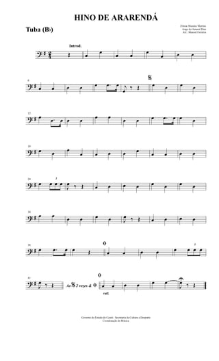 ? # 42
Introd.
Œ œ œ œ œ œ
œ œ œ
? #
6
œ œ œ œ œ .œ œ j
œ
‰ Œ
%
œ œ œ œ
? #
12
œ .œ œ œ œ œ œ œ œ œ .œ œ œ œ
? #
18
œ œ
œ
œ œ œ œ œ
œ œ œ œ
? #
24
œ
3
œ œ œ
J
œ ‰ Œ œ œ œ œ œ œ œ œ
? #
30
œ œ œ œ œ œ J
œ ‰ Œ œ œ œ œ
? #
36
œ .œ œ
ﬁ
œ Œ œ œ œ œ œ
3
œ œ œ
? #
41
Ao 2 vezes &% ﬁJ
œ ‰ Œ
rall.
ﬁ
œ œ œ œ œ œ
J
œU
‰ Œ
HINO DE ARARENDÁ
Zilmar Mendes Martins
Jorge do Amaral Dias
Arr.: Manoel Ferreira
Governo do Estado do Ceará - Secretaria da Cultura e Desporto
Coordenação de Música
Tuba (Bb)
 