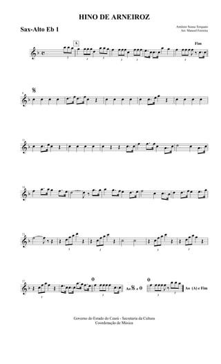 & b c
3
œ œ œ
A
œ
3
œœ œœ
3
œ œ œ œ
3
œœœœ
3
œœœ .œ œ .œ œ
œ œ
Fim
œ
3
œœ œ
J
œ
‰ .œ œ
& b
6
%
œ œ œ œ .œ œ .œ œœ Œ œ œ œ œ œ .œ œ œ
Œ œ œ œ œ
& b
11
œ .œ œœ Œ œ œ œ œ œ Œ Œ .œ œ œ .œ œœ .œ œ ˙ œ .œ œ
& b
16
œ .œ œ œ .œ œ ˙
J
œ ‰
.œ œ œ .œ œœ .œ œ ˙ œ .œ œ œ .œ œœ .œ œ
& b
21
˙
J
œ
‰ Œ Œ
3
œ œ œ œ
Œ Œ
3
œ œ œ œ
Œ ˙ ˙ Œ
3
œ œ œ œ
Œ Œ
3
œœ œ œ
Œ
& b
27
Œ
3
œœ œ œ
Œ
ﬁ
.œ œ .œ œ
.œ œ .œ œ
Ao e ﬁ
ﬁ
%
œ
3
œœœœ .œ œ Ao (A) e Fim
œ
3
œœœ
J
œ
‰
3
œ œ œ
Governo do Estado do Ceará - Secretaria da Cultura
Coordenação de Música
HINO DE ARNEIROZ
Antônio Sousa Torquato
Arr. Manoel FerreiraSax-Alto Eb 1
 