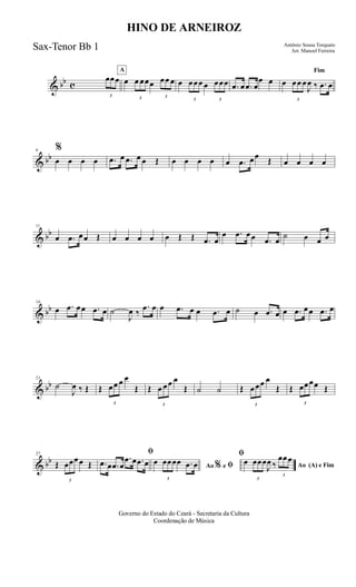 & bb c
3
œœœ
A
œ
3
œ œœœ
3
œœ œ œ
3
œœœ œ
3
œœœ .œ œ .œ œ
œ œ
Fim
œ
3
œœ œ
J
œ ‰ .œ œ
& bb
6 %
œ œ œ œ .œ œ .œ œ œ Œ œ œ œ œ œ .œ œœ Œ œ œ œ œ
& bb
11
œ .œ œœ Œ œ œ œ œ œ Œ Œ .œ œ
œ .œ œœ .œ œ
˙ œ œ œ
& bb
16
œ .œ œœ .œ œ ˙
J
œ ‰
.œ œ œ .œ œ œ .œ œ ˙ œ .œ œ œ .œ œœ .œ œ
& bb
21
˙
J
œ ‰ Œ Œ
3
œœ œ œ
Œ Œ
3
œ œœ œ
Œ ˙ ˙ Œ
3
œœœ œ
Œ Œ
3
œœœœ Œ
& bb
27
Œ
3
œœœœ Œ
ﬁ
.œ œ .œ œ
.œ œ .œ œ Ao e ﬁ
ﬁ
%œ
3
œœœœ .œ œ Ao (A) e Fim
œ
3
œœœ
J
œ ‰
3
œœœ
Governo do Estado do Ceará - Secretaria da Cultura
Coordenação de Música
HINO DE ARNEIROZ
Antônio Sousa Torquato
Arr. Manoel FerreiraSax-Tenor Bb 1
 