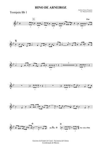 & bb c
3
œœœ
A
œ
3
œ œœœ
3
œœ œ œ
3
œœœ œ
3
œœœ .œ œ .œ œ
œ œ
Fim
œ
3
œœ œ
J
œ ‰ .œ œ
& bb
6 %
œ .œ œœ .œ œ ˙ œ .œ œ œ .œ œœ .œ œ ˙
j
œ ‰ .œ œ œ .œ œœ .œ œ
& bb
11
˙ œ .œ œ œ .œ œœ .œ œ œ
3
œ œ œ
J
œ ‰ Œ
3
Œ
3
œ œ œ
J
œ ‰ Œ
& bb
18
∑ Œ
3
œ œ œ
J
œ ‰ Œ ∑ Œ
3
œ œ œ
J
œ ‰ .œ œ ˙ œ
.œ œ
& bb
23
˙ œ œ .œ œ .œ œ .œ œ .œ œ
˙
J
œ ‰ .œ œ ˙ œ
.œ œ ˙ œ œ
& bb
28 ﬁ
.œ œ .œ œ
.œ œ .œ œ Ao e ﬁ
ﬁ
%˙
J
œ ‰ .œ œ Ao (A) e Fimœ
3
œ œ œ
J
œ ‰
3
œ œ œ
Governo do Estado do Ceará - Secretaria da Cultura
Coordenação de Música
HINO DE ARNEIROZ
Antônio Sousa Torquato
Arr. Manoel Ferreira
Trompete Bb 1
 