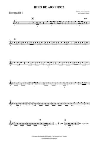 & b c Œ
A
œ
3
œ œœ œ Œ
œ
3
œ œ œ œ
3
œ œ œ œ œ œ œ
Fim
œ
3
œ œ œ
J
œ
‰ Œ
& b
6 %
œ ‰ œ ‰ œ ‰ œ ‰ œ ‰ œ ‰ œ ‰ œ ‰ œ ‰ œ ‰ œ ‰ œ ‰ œ .œ œœ Œ œ ‰ œ ‰ œ ‰ œ ‰
& b
11
œ .œ œœ Œ œ ‰ œ ‰ œ ‰ œ ‰ œ
3
œ œ œ
J
œ ‰ Œ œ ‰ œ ‰ œ ‰ œ ‰ œ ‰ œ ‰ œ ‰ œ ‰
& b
16
œ ‰ œ ‰ œ ‰ œ ‰ œ
3
œ œ œ
J
œ ‰ Œ œ ‰ œ ‰ œ ‰ œ ‰ œ
3
œ œ œ
J
œ ‰ Œ œ ‰ œ ‰ œ ‰ œ ‰
& b
21
œ
3
œœœ
J
œ ‰ Œ œ ‰ œ ‰ œ ‰ œ ‰ œ ‰ œ ‰ œ ‰ œ ‰ œ ‰ œ ‰ œ ‰ œ ‰ œ ‰ œ ‰ œ ‰ œ ‰ œ ‰ œ ‰ J
œ ‰ Œ
& b
27
œ ‰ œ ‰ œ ‰ œ ‰
ﬁ
œ ‰ œ ‰ œ ‰ œ ‰ Ao e ﬁ
ﬁ
%œ
3
œœœ
J
œ ‰ Œ Ao (A) e Fimœ
3
œœœ
J
œ ‰ Œ
Governo do Estado do Ceará - Secretaria da Cultura
Coordenação de Música
HINO DE ARNEIROZ
Antônio Sousa Torquato
Arr. Manoel FerreiraTrompa Eb 1
 