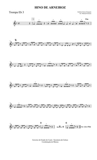 & b c Œ
A
œ
3
œ œ œœ Œ œ
3
œ œ œ œ
3
œ œ œ œ œ œ œ
Fim
œ
3
œ œ œ
j
œ ‰ Œ
& b
6 %
œ ‰ œ ‰ œ ‰ œ ‰ œ ‰ œ ‰ œ ‰ œ ‰ œ ‰ œ ‰ œ ‰ œ ‰
œ .œ œ œ
≈‰
œ ‰ œ
‰
œ ‰ œ
‰
& b
11
œ .œ œœ Œ œ ‰ œ ‰ œ ‰ œ ‰ œ
3
œ œ œ
j
œ ‰ Œ œ ‰ œ ‰ œ ‰ œ ‰ œ ‰ œ ‰ œ ‰ œ ‰
& b
16
œ ‰ œ ‰
œ ‰ œ ‰ œ
3
œ œ œ
j
œ ‰ Œ œ ‰ œ
‰
œ ‰ œ
‰ œ
3
œ œ œ
j
œ ‰ Œ œ ‰ œ ‰ œ ‰ œ ‰
& b
21
œ
3
œœœ
j
œ ‰ Œ œ ‰ œ ‰ œ ‰ œ ‰ œ ‰ œ ‰ œ ‰ œ ‰ œ ‰ œ ‰ œ ‰ œ ‰ œ ‰ œ ‰ œ ‰ œ ‰ œ ‰ œ ‰ j
œ ‰ Œ
& b
27
œ ‰ œ ‰ œ ‰ œ ‰
ﬁ
œ ‰ œ ‰ œ ‰ œ ‰ Ao e ﬁ
ﬁ
%œ
3
œœœ
j
œ ‰ Œ Ao (A) e Fimœ
3
œœœ
j
œ ‰ Œ
Governo do Estado do Ceará - Secretaria da Cultura
Coordenação de Música
HINO DE ARNEIROZ
Antônio Sousa Torquato
Arr. Manoel Ferreira
Trompa Eb 3
 