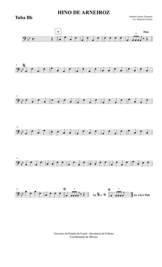 ? bb c Œ
A
œ œ œ œ œ œ œ œ œ œ œ œ
Fim
œ
3
œ œ œ
j
œ ‰ Œ
?
bb
6
%
œ
œ
œ
œ œ œ œ
œ
œ
œ
œ
œ œ œ œ œ œ œ œ œ
?
bb
11
œ œ œ œ œ œ œ œ œ
œ
œ
œ
œ
œ
œ
œ œ œ œ
œ
?
bb
16
œ
œ œ œ œ œ œ œ œ
œ œ œ
œ
œ
œ
œ œ œ œ œ
?
bb
21
œ
œ
œ
œ œ œ œ œ
œ
œ
œ
œ œ œ œ œ
œ
œ
œ
œ œ
œ œ œ
? bb
27
œ œ œ œ
ﬁ
œ œ œ œ
Ao e ﬁ
ﬁ
%œ
3
œœœ
j
œ ‰ Œ Ao (A) e Fimœ
3
œœœ
j
œ
Governo do Estado do Ceará - Secretaria da Cultura
Coordenação de Música
HINO DE ARNEIROZ
Antônio Sousa Torquato
Arr. Manoel FerreiraTuba Bb
 