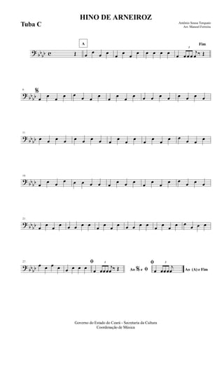 ? bb
bb c Œ
A
œ œ œ œ
œ
œ
œ
œ œ œ œ œ
Fim
œ
3
œ œ œ
j
œ ‰ Œ
?
bb
bb
6
%
œ
œ
œ
œ œ
œ œ
œ
œ
œ
œ
œ œ œ œ œ œ œ œ œ
?
bbbb
11
œ œ œ œ œ œ œ œ œ œ œ œ œ œ œ œ œ
œ œ œ
?
bbbb
16
œ œ œ
œ œ œ œ œ œ œ œ œ œ œ œ œ œ
œ œ œ
?
bbbb
21
œ œ œ œ œ œ œ œ œ œ œ œ œ œ œ œ œ œ œ œ œ
œ œ œ
? bbbb
27
œ œ œ œ
ﬁ
œ œ œ œ Ao e ﬁ
ﬁ
%œ
3
œœœ
j
œ ‰ Œ Ao (A) e Fimœ
3
œœœ
j
œ
Governo do Estado do Ceará - Secretaria da Cultura
Coordenação de Música
HINO DE ARNEIROZ
Antônio Sousa Torquato
Arr. Manoel FerreiraTuba C
 