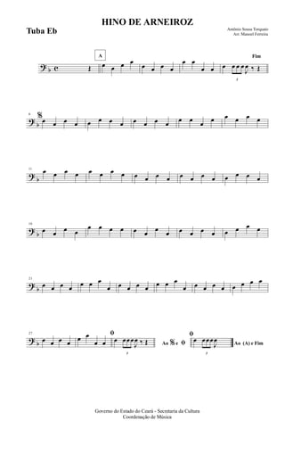 ? b c Œ
A
œ œ œ œ
œ œ œ œ
œ œ
œ œ
Fim
œ
3
œ œ œ
J
œ ‰ Œ
?
b
6
%œ œ œ œ œ œ œ œ œ œ œ œ œ œ œ œ œ œ œ œ
?
b
11
œ œ œ œ œ œ œ œ œ œ œ œ œ œ œ œ œ œ œ œ
?
b
16
œ œ œ œ
œ œ œ œ œ œ œ œ œ œ œ œ œ œ œ œ
?
b
21
œ œ œ œ
œ œ œ
œ œ œ œ œ
œ œ œ
œ œ œ œ œ œ œ œ œ
? b
27
œ œ œ œ
ﬁ
œ œ
œ œ Ao e ﬁ
ﬁ
%
œ
3
œœœ
J
œ ‰ Œ Ao (A) e Fim
œ
3
œœœ
J
œ
Governo do Estado do Ceará - Secretaria da Cultura
Coordenação de Música
HINO DE ARNEIROZ
Antônio Sousa Torquato
Arr. Manoel FerreiraTuba Eb
 
