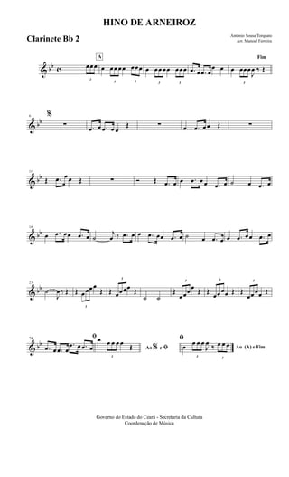 & bb c
3
œœœ
A
œ
3
œœ œœ
3
œœœ œ
3
œœ œœ
3
œœœ .œ œ .œ œ
œ œ
Fim
œ
3
œœœ
J
œ ‰ Œ
& bb
6 %
∑ .œ œ .œ œ œ
Œ ∑ œ .œ œœ Œ ∑
& bb
11
Œ .œ œœ Œ ∑ Ó Œ .œ œ œ .œ œ œ .œ œ ˙ œ .œ œ
& bb
16
œ .œ œœ .œ œ ˙
j
œ ‰ .œ œ œ .œ œœ .œ œ ˙ œ .œ œ œ .œ œœ .œ œ
& bb
21
˙
J
œ ‰ Œ Œ
3
œœœœ
Œ Œ
3
œœœœ Œ
˙ ˙
Œ
3
œœœœ Œ Œ
3
œœœœ Œ Œ
3
œœœœ Œ
& bb
28 ﬁ
.œ œ .œ œ
.œ œ .œ œ Ao e ﬁ
ﬁ
%
œ
3
œ œ œ œ Œ Ao (A) e Fimœ
3
œ œ œ
J
œ ‰
3
œ œ œ
Governo do Estado do Ceará - Secretaria da Cultura
Coordenação de Música
HINO DE ARNEIROZ
Antônio Sousa Torquato
Arr. Manoel FerreiraClarinete Bb 2
 