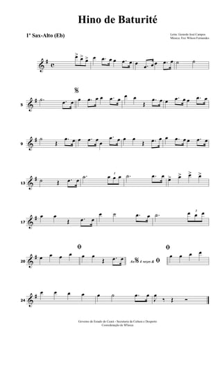 &
# c
œ> œ> œ> œ .œ œ œ .œ œ œ .œ œ œ .œ œ ˙ ˙
&
#
5
.˙ .œ œ
%
œ .œ œ œ .œ œ œ œ
Œ
.œ œ œ .œ œ œ .œ œ
&
#
9
˙
Œ
.œ œ œ .œ œ œ
.œ œ œ œ
Œ .œ œ œ .œ œ œ .œ œ
&
#
13
˙ Œ .œ œ
.˙ 3
œ œ œ .˙ .œ œ œ> œ> œ> œ>
&
#
17
œ œ
Œ .œ œ
œ ˙ .œ œ .˙ 3
œ œ œ
&
#
20
ﬁ
œ œ œ œ
Ao 4 vezes &% ﬁ
œ œ
Œ .œ œ
ﬁ
œ œ œ œ
&
#
24
œ œ œ œ œ ˙ .œ œ
J
œ
‰ Œ Ó
Letra: Gerardo José Campos
Música: Frei Wilson Fernandes
Governo do Estado do Ceará - Secretaria da Cultura e Desporto
Cooredenação de M'úsica
Hino de Baturité
1º Sax-Alto (Eb)
 