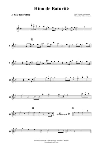 & c
œ> œ> œ> œ .œ œ œ .œ œ œ
.œ œ œ .œ œ ˙ ˙
&5
.˙
.œ œ
%
œ .œ œ œ .œ œ
œ œ
Œ .œ œ œ .œ œ œ .œ œ
&9
˙ Œ .œ œ œ .œ œ œ#
.œ# œ œ œ Œ .œ œ œ .œ œ œ .œ œ
&13
˙ Œ .œ œ .˙ 3
œ œ œ .˙ .œ œ œ> œ> œ> œ>
&17
œ œ
Œ .œ œ
œ ˙ .œ œ .˙
3
œ œ œ
&20
ﬁ
œ œ œ œ
Ao 4 vezes &% ﬁœ œ Œ .œ œ
ﬁ
œ œ œ œ
&24
œ œ œ œ œ ˙ .œ œ
J
œ ‰ Œ Ó
Letra: Gerardo José Campos
Música: Frei Wilson Fernandes
Governo do Estado do Ceará - Secretaria da Cultura e Desporto
Cooredenação de M'úsica
Hino de Baturité
2º Sax-Tenor (Bb)
 