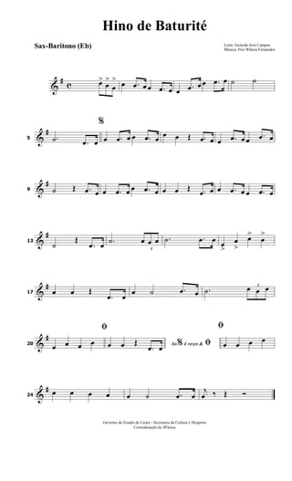 &
# c œ>
œ
>
œ
> œ .œ œ œ .œ œ œ .œ œ œ .œ œ ˙ ˙
&
#
5 .˙ .œ œ
%
œ .œ œ œ .œ œ œ œ Œ .œ œ œ .œ œ œ .œ œ
&
#
9 ˙ Œ .œ œ œ .œ œ œ .œ œ œ œ Œ .œ œ œ .œ œ œ .œ œ
&
#
13
˙
Œ
.œ œ .˙
3
œ œ œ .˙ .œ œ œ
>
œ
>
œ>
œ
>
&
#
17 œ œ Œ
.œ œ
œ ˙ .œ œ .˙
3
œ œ œ
&
#
20
ﬁ
œ œ œ œ Ao 4 vezes &% ﬁœ œ Œ
.œ œ
ﬁ
œ œ œ œ
&
#
24
œ œ œ œ œ ˙ .œ œ
j
œ ‰ Œ Ó
Letra: Gerardo José Campos
Música: Frei Wilson Fernandes
Governo do Estado do Ceará - Secretaria da Cultura e Desporto
Cooredenação de M'úsica
Hino de Baturité
Sax-Barítono (Eb)
 