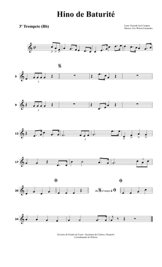 & c œ
>
œ
> œ>
œ .œ œ œ .œ œ œ .œ œ œ .œ œ œ .œ œ œ .œ œ
&5
œ
3
œ œ œ œ Œ
%
∑ Œ .œ œ œ Œ ∑
&9 Œ
3
œ œ œ œ Œ ∑ Œ
.œ œ œ Œ ∑
&13 Œ .œ œ œ .œ œ .˙
3
œ œ œ .˙
.œ œ
œ
>
œ
>
œ
>
œ
>
&17 œ œ Œ
.œ œ
œ ˙ .œ œ .˙
3
œ œ œ
&20
ﬁ
œ œ œ œ Ao 4 vezes &% ﬁœ œ œ Œ
ﬁ
œ œ œ œ
&24 œ œ œ œ œ ˙ .œ œ
j
œ ‰ Œ Ó
Letra: Gerardo José Campos
Música: Frei Wilson Fernandes
Governo do Estado do Ceará - Secretaria da Cultura e Desporto
Cooredenação de M'úsica
Hino de Baturité
3º Trompete (Bb)
 