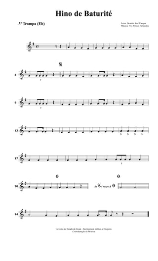 &
# c ‰ Œ œ œ œ œ œ œ œ œ œ œ œ œ
&
#
5 œ
3
œ œ œ œ Œ
%
œ œ œ œ œ .œ œ œ Œ œ œ œ œ
&
#
9 œ
3
œ œ œ œ Œ œ œ œ œ œ .œ œ œ Œ œ œ œ œ
&
#
13 œ .œ œ œ Œ œ œ œ œ œ œ œ œ œ
>
œ
>
œ
>
œ
>
&
#
17 œ œ œ œ œ œ œ œ œ
3
œ œ œ œ œ
&
#
20
ﬁ
œ œ œ œ Ao 4 vezes &% ﬁœ œ œ Œ
ﬁ
˙ ˙
&
#
24 ˙ œ œ œ œ œ .œ œ
j
œ ‰ Œ Ó
Letra: Gerardo José Campos
Música: Frei Wilson Fernandes
Governo do Estado do Ceará - Secretaria da Cultura e Desporto
Cooredenação de M'úsica
Hino de Baturité
3ª Trompa (Eb)
 
