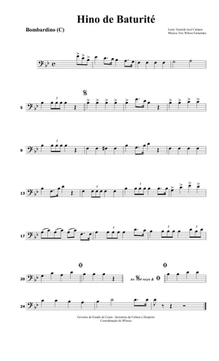 ? bb c
œ> œ> œ> œ .œ œ œ .œ œ œ œ œ œ ˙ ˙
?
bb5
œ
3
œ œ œ œ
Œ
%
œ> œ> œ> œ> œ> .œ œ œ
Œ
œ> œ> œ> œ>
? bb9
œ
3
œ œ œ œ
Œ œ œ œ# œ œ .œ œ œ
Œ œ œ œ œ
? bb13
œ .œ œ œ
Œ œ
3
œ œ œ œ œ œ
3
œ œ œ œ .œ œ œ> œ> œ> œ>
?
bb17
œ œ œ œ œ œ .œ œ œ
3
œ œ œ œ .œ œ œ
3
œ œ œ œ
3
œ œ œ
?
bb20
ﬁ
œ œ œ œ
Ao 4 vezes &% ﬁ
œ œ œ
Œ
ﬁ
œ œ œ œ
?
bb24
œ œ œ œ œ ˙ .œ œ
J
œ
‰ Œ Ó
Letra: Gerardo José Campos
Música: Frei Wilson Fernandes
Governo do Estado do Ceará - Secretaria da Cultura e Desporto
Cooredenação de M'úsica
Hino de Baturité
Bombardino (C)
 