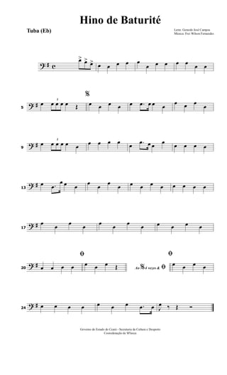 ? # c
œ> œ> œ> œ œ œ œ œ
œ œ œ œ œ œ œ
? #5
œ 3
œ œ œ œ Œ
%
œ œ œ œ œ .œ œ œ œ
œ œ œ
œ
? #9
œ
3
œ œ œ œ œ œ œ œ œ œ .œ œ œ œ œ œ œ œ
? #13
œ .œ
œ œ œ
œ
œ
œ
œ œ œ œ œ œ œ œ œ
? #17
œ œ œ œ œ œ œ œ œ œ œ œ
? #20
ﬁ
œ œ œ œ Ao 4 vezes &% ﬁœ œ œ Œ
ﬁ
œ œ œ œ
? #24
œ œ œ œ œ œ œ .œ œ J
œ ‰ Œ Ó
Letra: Gerardo José Campos
Música: Frei Wilson Fernandes
Governo do Estado do Ceará - Secretaria da Cultura e Desporto
Cooredenação de M'úsica
Hino de Baturité
Tuba (Eb)
 